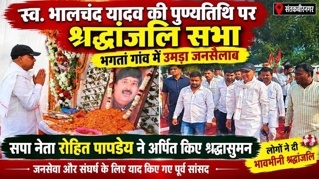 स्व. भालचंद यादव की पुण्यतिथि पर भावुक हुआ भगतां गांव, सपा नेता रोहित पाण्डेय ने अर्पित किए श्रद्धासुमन
जनसेवा और संघर्ष के लिए याद किए गए पूर्व सांसद, श्रद्धांजलि सभा में उमड़ा जनसैलाब
संतकबीरनगर। संतकबीरनगर के पूर्व सांसद स्वर्गीय भालचंद यादव की पुण्यतिथि पर भगतां गांव में श्रद्धांजलि सभा का आयोजन किया गया। कार्यक्रम में बड़ी संख्या में क्षेत्रीय लोगों, समर्थकों, सामाजिक कार्यकर्ताओं और गणमान्य नागरिकों ने पहुंचकर पूर्व सांसद को श्रद्धांजलि दी।इस अवसर पर समाजवादी पार्टी के नेता एवं पूर्व लोकसभा प्रत्याशी रोहित पाण्डेय ने स्वर्गीय भालचंद यादव के चित्र पर पुष्प अर्पित कर श्रद्धासुमन अर्पित किए। उन्होंने कहा कि भालचंद यादव का राजनीतिक जीवन संघर्ष और जनसेवा से जुड़ा रहा। उन्होंने हमेशा आम जनता के बीच रहकर लोगों की समस्याओं को उठाने का प्रयास किया।रोहित पाण्डेय ने कहा कि पूर्व सांसद ने गरीब, वंचित और जरूरतमंद लोगों की आवाज को मजबूती से उठाया। जनता के सुख-दुख में सहभागी बनने के कारण ही आज भी लोग उन्हें सम्मान और श्रद्धा के साथ याद करते हैं।
श्रद्धांजलि सभा में वक्ताओं ने स्वर्गीय भालचंद यादव के व्यक्तित्व, संघर्ष और जनसेवा से जुड़े संस्मरण साझा किए। कार्यक्रम के दौरान माहौल भावुक रहा। अंत में उपस्थित लोगों ने दो मिनट का मौन रखकर दिवंगत पूर्व सांसद की आत्मा की शांति के लिए प्रार्थना की।
<nis:link nis:type=tag nis:id=संतकबीरनगर nis:value=संतकबीरनगर nis:enabled=true nis:link/> <nis:link nis:type=tag nis:id=भालचंदयादव nis:value=भालचंदयादव nis:enabled=true nis:link/> <nis:link nis:type=tag nis:id=पुण्यतिथि nis:value=पुण्यतिथि nis:enabled=true nis:link/> <nis:link nis:type=tag nis:id=भगतां nis:value=भगतां nis:enabled=true nis:link/> <nis:link nis:type=tag nis:id=रोहितपाण्डेय nis:value=रोहितपाण्डेय nis:enabled=true nis:link/> <nis:link nis:type=tag nis:id=समाजवादीपार्टी nis:value=समाजवादीपार्टी nis:enabled=true nis:link/> <nis:link nis:type=tag nis:id=श्रद्धांजलिसभा nis:value=श्रद्धांजलिसभा nis:enabled=true nis:link/> <nis:link nis:type=tag nis:id=पूर्वसांसद nis:value=पूर्वसांसद nis:enabled=true nis:link/> <nis:link nis:type=tag nis:id=जनसेवा nis:value=जनसेवा nis:enabled=true nis:link/> <nis:link nis:type=tag nis:id=जनताकीआवाज nis:value=जनताकीआवाज nis:enabled=true nis:link/>