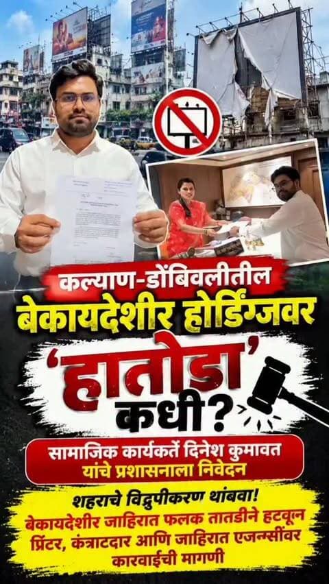 कल्याण-डोंबिवलीतील बेकायदेशीर होर्डिंग्जवर ‘हातोडा’ कधी?; सामाजिक कार्यकर्ते दिनेश कुमावत यांचे प्रशासनाला निवेदन
शहराचे विद्रुपीकरण थांबवा! बेकायदेशीर जाहिरात फलक तातडीने हटवून प्रिंटर, कंत्राटदार आणि जाहिरात एजन्सींवर कारवाईची मागणी
कल्याण-डोंबिवली : शहरातील वाढत्या बेकायदेशीर होर्डिंग्ज आणि जाहिरात फलकांचा प्रश्न पुन्हा एकदा ऐरणीवर आला आहे. ऐतिहासिक कल्याण शहराचा चेहराच नियमबाह्य जाहिरात फलकांमुळे विद्रूप होत असल्याचा आरोप करत सामाजिक कार्यकर्ते दिनेश कुमावत यांनी महापालिका प्रशासनाकडे तातडीने कारवाई करण्याची मागणी केली आहे.
यासंदर्भात कुमावत यांनी कल्याण-डोंबिवली महानगरपालिकेकडे निवेदन सादर केले आहे. बेकायदेशीर होर्डिंग्ज लावणारे प्रिंटर, कंत्राटदार, जाहिरात एजन्सी तसेच संबंधित जाहिराती प्रदर्शित करणाऱ्यांवर महाराष्ट्र मालमत्ता विद्रुपीकरण कायदा, १९९५ अंतर्गत कायदेशीर कारवाई करण्यात यावी, अशी �