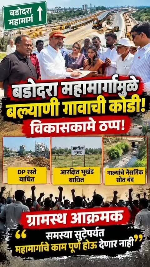बडोदरा महामार्गामुळे कल्याण जवळील बल्याणी गावाची कोंडी; विकासकामे ठप्प!
DP रस्ते, आरक्षित भूखंड आणि नाल्यांचे नैसर्गिक स्रोत बाधित; ग्रामस्थ आक्रमक, “समस्या सुटेपर्यंत महामार्गाचे काम पूर्ण होऊ देणार नाही”
कल्याण : बडोदरा महामार्गाच्या कामामुळे बल्याणी गावातील विविध विकासकामे आणि नागरी सुविधांवर परिणाम होत असल्याचा आरोप ग्रामस्थांनी केला आहे. गावातील DP रस्ते, आरक्षित भूखंड तसेच नाल्यांचे नैसर्गिक जलस्रोत बाधित होत असल्याने ग्रामस्थांमध्ये नाराजीचे वातावरण आहे.
या पार्श्वभूमीवर शिवसेना उद्धव बाळासाहेब ठाकरे गटाचे नेते उमेश बोरगावकर यांच्यासह तेजश्री गायकवाड, राहुल कोट आणि ग्रामस्थांनी बल्याणी गावातील बाधित भागाची पाहणी केली.
महामार्गाच्या कामामुळे गावातील नियोजित विकासकामांना अडथळा निर्माण होत असल्याचे ग्रामस्थांनी पाहणीदरम्यान निदर्शनास आणून दिले. तसेच नाल्यांचे नैसर्गिक प्रवाह बंद झाल्यास भविष्यात पावसाळ्यात पाणी साचणे आणि पूरस्थिती निर्माण होण्याचा धोका असल्याची चिंता व्यक्त करण्यात आली.
गावातील DP रस्ते आणि आरक्षित भूखंडांचा प्रश्न मार्गी लावावा, नाल्यांचे नैसर्गिक स्रोत पूर्ववत करावेत आणि स्थानिकांच्या समस्या सोडवूनच महामार्गाचे काम पुढे न्यावे, अशी मागणी यावेळी करण्यात आली.
“बल्याणी गावातील नागरिकांच्या समस्या सुटेपर्यंत बडोदरा महामार्गाचे काम पूर्ण होऊ देणार नाही,” असा इशारा उमेश बोरगावकर यांच्यासह ग्रामस्थांनी दिला आहे.