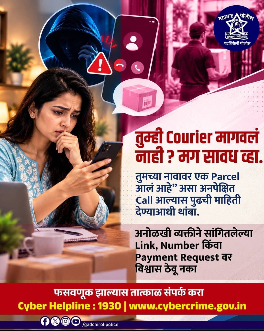 तुम्ही Courier मागवलं नाही? मग सावध रहा!
“तुमच्या नावावर Parcel आलं आहे” असा अनपेक्षित Call किंवा Message आला तर घाईघाईने कोणतीही माहिती देऊ नका. Courier किंवा Parcel च्या नावाखाली सायबर फसवणुकीचा प्रयत्न असू शकतो.
अनोळखी व्यक्तीने पाठवलेल्या Link, Phone Number किंवा Payment Request वर विश्वास ठेवू नका. संबंधित Courier कंपनीच्या अधिकृत माध्यमातूनच माहितीची खात्री करा.
अनपेक्षित Parcel? आधी खात्री करा… मगच प्रतिसाद द्या!
फसवणूक झाल्यास तात्काळ Cyber Helpline 1930 वर संपर्क करा.
सजग रहा • सुरक्षित रहा
— गडचिरोली पोलीस
<nis:link nis:type=tag nis:id=gadchirolipolice nis:value=GadchiroliPolice nis:enabled=true nis:link/> <nis:link nis:type=tag nis:id=cyberawareness nis:value=CyberAwareness nis:enabled=true nis:link/> <nis:link nis:type=tag nis:id=courierscam nis:value=CourierScam nis:enabled=true nis:link/> <nis:link nis:type=tag nis:id=parcelscam nis:value=ParcelScam nis:enabled=true nis:link/> <nis:link nis:type=tag nis:id=cyberfraud nis:value=CyberFraud nis:enabled=true nis:link/> CyberSafety CyberHelpline1930 MaharashtraPolice