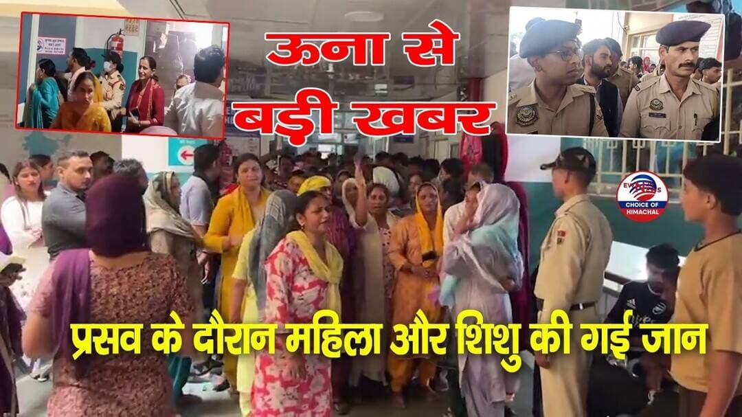 ऊना अस्पताल में प्रसव के दौरान महिला और शिशु की गई जान, भड़के परिजन-लापरवाही का लगाया आरोप
