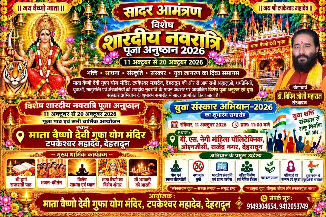 विशेष शारदीय नवरात्रि पूजा अनुष्ठान–2026 एवं नवशक्ति युवा संस्कार अभियान का शुभारंभ।
देहरादून शारदीय नवरात्रि के पावन अवसर पर माता वैष्णो देवी गुफा योग मंदिर, टपकेश्वर महादेव, देहरादून द्वारा विशेष शारदीय नवरात्रि पूजा अनुष्ठान–2026 का आयोजन 11 अक्टूबर से 20 अक्टूबर 2026 तक श्रद्धा, भक्ति एवं धार्मिक परंपराओं के अनुरूप किया जाएगा। इसी क्रम में युवा पीढ़ी को भारतीय संस्कृति, सनातन परंपराओं, योग, आध्यात्मिकता, नैतिक मूल्यों एवं राष्ट्र निर्माण से जोड़ने के उद्देश्य से नवशक्ति युवा संस्कार अभियान–2026 का शुभारंभ समारोह भी आयोजित किया जा रहा है।
इस आयोजन के अंतर्गत धार्मिक अनुष्ठानों और युवा जागरण अभियान को दो अलग-अलग स्थानों पर आयोजित किया जाएगा, ताकि एक ओर माँ भगवती की आराधना के माध्यम से आध्यात्मिक चेतना का प्रसार हो और दूसरी ओर युवाओं को संस्कारवान, अनुशासित, नशामुक्त एवं राष्ट्र के प्रति समर्पित नागरिक बनने के लिए प्रेरित किया जा सके ।
शारदीय नवरात्रि माँ दुर्गा की शक्ति, भक्ति, साधना और आध्यात्मिक चेतना का पावन पर्व है। इन नौ दिनों में माँ भगवती के विभिन्न स्वरूपों की आराधना कर सुख, शांति, समृद्धि एवं लोककल्याण की कामना की जाती है।
माता वैष्णो देवी गुफा योग मंदिर में आयोजित होने वाले इस विशेष पूजा अनुष्ठान के दौरान धार्मिक परंपराओं के अनुसार विभिन्न पूजा-पाठ एवं आध्यात्मिक कार्यक्रम आयोजित किए जाएंगे।
प्रमुख धार्मिक कार्यक्रम
श्री दुर्गा सप्तशती पाठ: माँ भगवती की महिमा का गुणगान एवं विधिवत पाठ।
भजन-कीर्तन: माँ दुर्गा एवं माँ वैष्णो देवी की महिमा पर आधारित भक्ति संगीत।
विशेष साधना एवं ध्यान: आध्यात्मिक चिंतन, ध्यान और आत्मिक शांति के लिए साधना।
माँ वैष्णो देवी का विशेष शृंगार: माँ भगवती की पूजा-अर्चना एवं विशेष शृंगार।
माँ भगवती की आरती: सामूहिक आरती एवं विश्व कल्याण की मंगलकामना।
इन धार्मिक आयोजनों का उद्देश्य श्रद्धालुओं में आध्यात्मिक चेतना जागृत करना, भारतीय धार्मिक परंपराओं को संरक्षित करना तथा समाज में श्रद्धा, सद्भाव, सेवा एवं सकारात्मकता का प्रसार करना है।
विशेष निवेदन: सभी श्रद्धालु माता वैष्णो देवी गुफा योग मंदिर, टपकेश्वर महादेव, देहरादून में आयोजित पूजा-पाठ एवं धार्मिक कार्यक्रमों में सम्मिलित होकर माँ भगवती का आशीर्वाद प्राप्त करें।
योग एवं स्वस्थ जीवनशैली
युवाओं को नियमित योगाभ्यास, प्राणायाम, ध्यान एवं संतुलित जीवनशैली के महत्व से परिचित कराना, ताकि वे शारीरिक एवं मानसिक स्वास्थ्य के प्रति जागरूक बनें।
नशामुक्त युवा
युवाओं को नशे से दूर रहने, स्वस्थ आदतें अपनाने तथा अपने जीवन को सकारात्मक दिशा देने के लिए प्रेरित करना।
भारतीय संस्कृति एवं ज्ञान परंपरा
वेद, उपनिषद, भगवद्गीता, भारतीय दर्शन तथा ऋषि-मुनियों की महान परंपरा के प्रति युवाओं में सम्मान और जागरूकता विकसित करना।
चरित्र निर्माण एवं नैतिक शिक्षा
सत्य, ईमानदारी, अनुशासन, विनम्रता, परिश्रम, आत्मसंयम एवं कर्तव्यनिष्ठा जैसे मूल्यों को जीवन में अपनाने के लिए प्रेरित करना।
पर्यावरण संरक्षण
युवाओं में प्रकृति के प्रति संवेदनशीलता विकसित करना तथा स्वच्छता, वृक्षारोपण एवं पर्यावरण संरक्षण के कार्यों में उनकी सहभागिता को प्रोत्साहित करना।
महिलाओं का सम्मान एवं सुरक्षा
महिलाओं के सम्मान, गरिमा, सुरक्षा और समान अवसरों के प्रति सकारात्मक दृष्टिकोण विकसित करना तथा समाज में जिम्मेदार व्यवहार को बढ़ावा देना।
राष्ट्र निर्माण में युवाओं की भागीदारी
युवाओं को समाजसेवा, सांस्कृतिक संरक्षण, सामाजिक समरसता और राष्ट्रहित के कार्यों में सक्रिय भूमिका निभाने के लिए प्रेरित करना।
डिजिटल अनुशासन
डिजिटल माध्यमों एवं सोशल मीडिया का विवेकपूर्ण उपयोग करने, समय का सदुपयोग करने तथा वास्तविक जीवन के दायित्वों के प्रति सजग रहने का संदेश देना।
अभियान का मूल संदेश
संस्कारवान युवा — सशक्त समाज — समृद्ध राष्ट्र।
नशामुक्त युवा, योगयुक्त जीवन और संस्कारयुक्त भारत।
अपनी संस्कृति पर गर्व करें, अपने चरित्र को मजबूत करें और राष्ट्र निर्माण में योगदान दें।
योगाचार्य डॉ. बिपिन जोशी महाराज का संदेश
योगाचार्य डॉ. बिपिन जोशी महाराज के अनुसार, नवरात्रि केवल माँ भगवती की आराधना का पर्व नहीं, बल्कि अपने भीतर की शक्ति, साहस, विवेक, आत्मविश्वास और सकारात्मकता को जागृत करने का भी अवसर है।
माँ दुर्गा के विभिन्न स्वरूप हमें अन्याय के विरुद्ध खड़े होने, सत्य के मार्ग पर चलने, समाज की सेवा करने और अपने कर्तव्यों का निष्ठापूर्वक निर्वहन करने की प्रेरणा देते हैं।
आज आवश्यकता है कि युवा पीढ़ी आधुनिक शिक्षा एवं तकनीक के साथ-साथ भारतीय संस्कृति, योग, अध्यात्म और नैतिक मूल्यों को भी अपने जीवन में स्थान दे। संस्कारवान युवा ही परिवार, समाज और राष्ट्र को सशक्त बनाने में महत्वपूर्ण भूमिका निभा सकते हैं।
नवशक्ति युवा संस्कार अभियान का उद्देश्य युवाओं की ऊर्जा को सकारात्मक दिशा प्रदान करना, उन्हें नशामुक्त जीवन के लिए प्रेरित करना तथा भारतीय संस्कृति और राष्ट्र निर्माण के प्रति उनकी जिम्मेदारी का बोध कराना है।
इस अभियान के माध्यम से समाज के विभिन्न वर्गों, शैक्षणिक संस्थानों, युवाओं एवं सामाजिक संगठनों को जोड़कर संस्कार, सेवा, अनुशासन और सामाजिक जागरूकता की भावना को प्रोत्साहित करने का प्रयास किया जाएगा।
दो आयोजन, एक संकल्प
धर्म, संस्कृति और संस्कारों से सशक्त समाज का निर्माण
इस विशेष आयोजन की सबसे महत्वपूर्ण बात यह है कि धार्मिक कार्यक्रम और युवा संस्कार अभियान अलग-अलग स्थानों पर आयोजित होंगे।
पूजा अनुष्ठान में सम्मिलित होकर माँ भगवती का आशीर्वाद प्राप्त करें।
रविवार, 11 अक्टूबर 2026 को प्रातः 11:00 बजे बी. एस. नेगी महिला पॉलिटेक्निक, ओएनजीसी, राजेंद्र नगर, देहरादून में आयोजित नवशक्ति युवा संस्कार अभियान के शुभारंभ समारोह में उपस्थित होकर युवा जागरण की इस पहल को अपना सहयोग एवं समर्थन प्रदान करें।
आइए, इस नवरात्रि पर हम संकल्प लें कि धर्म के प्रति श्रद्धा, जीवन में अनुशासन, व्यवहार में संस्कार, समाज के प्रति जिम्मेदारी और राष्ट्र के प्रति समर्पण को अपने जीवन का आधार बनाएँगे।
माँ भगवती की कृपा से सभी के जीवन में सुख, शांति, सद्बुद्धि और समृद्धि का संचार हो।
आयोजक
माता वैष्णो देवी गुफा योग मंदिर
टपकेश्वर महादेव, देहरादून, उत्तराखंड।
योगाचार्य डॉ. बिपिन जोशी महाराज
संस्थापक
📞 संपर्क सूत्र: 9149304654, 9412053749
विशेष संदेश:
“नवरात्रि में माँ शक्ति की आराधना करें और युवा शक्ति को संस्कार, योग एवं राष्ट्रसेवा के मार्ग पर आगे बढ़ाएँ।”