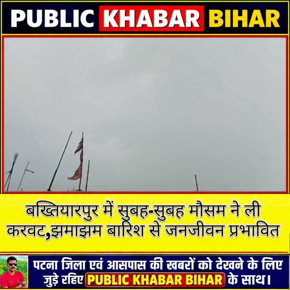 #बख्तियारपुर में सुबह-सुबह मौसम ने ली करवट,झमाझम बारिश से जनजीवन प्रभावित
