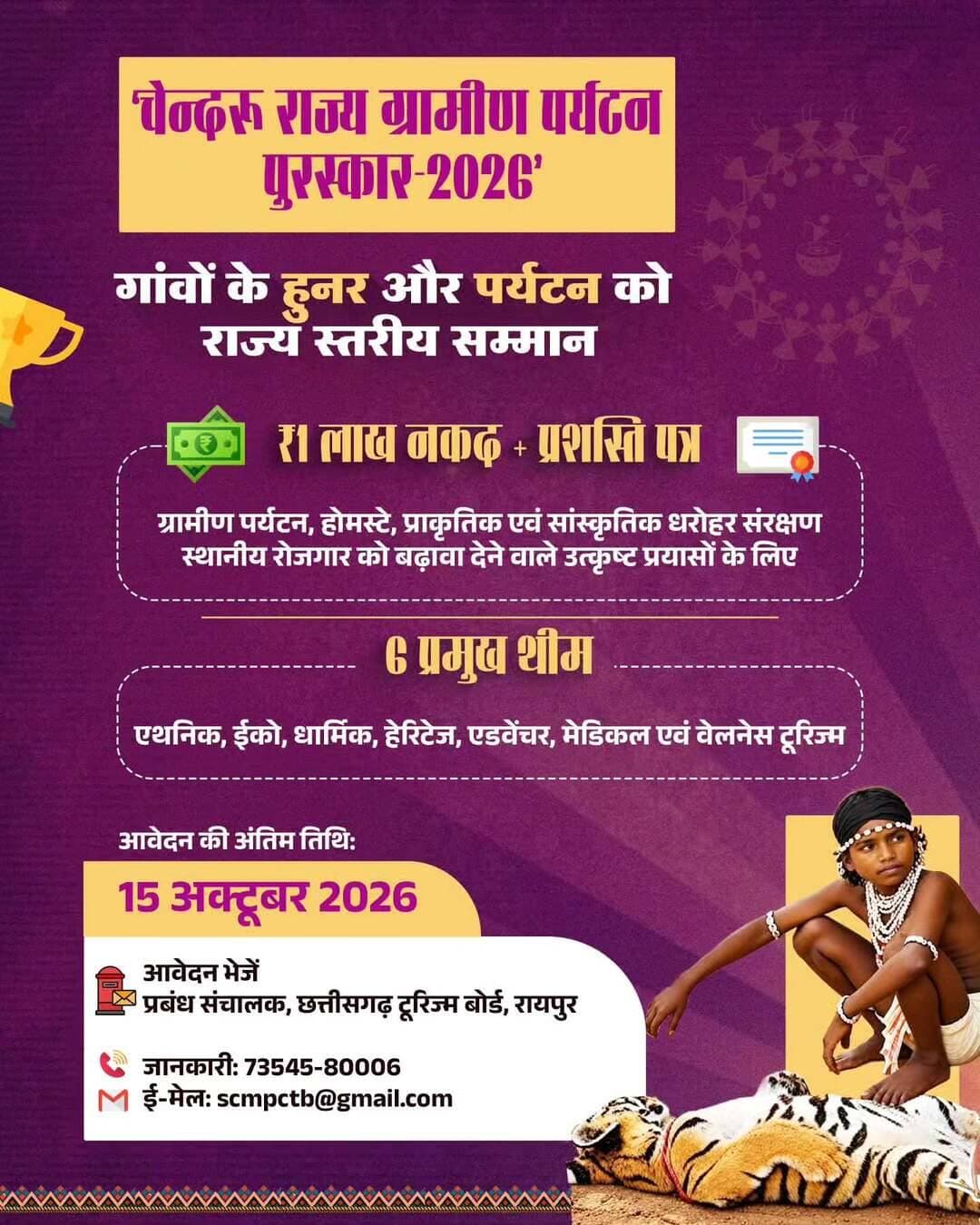 गांवों के हुनर को सम्मान, ग्रामीण पर्यटन को नई पहचान
‘चेन्दरू राज्य ग्रामीण पर्यटन पुरस्कार-2026’ के तहत ग्रामीण पर्यटन, होमस्टे, प्राकृतिक एवं सांस्कृतिक धरोहर संरक्षण और स्थानीय रोजगार को बढ़ावा देने वाले उत्कृष्ट प्रयासों को ₹1 लाख नकद और प्रशस्ति पत्र से सम्मानित किया जाएगा। एथनिक, ईको, धार्मिक, हेरिटेज, एडवेंचर तथा मेडिकल एवं वेलनेस टूरिज्म की 6 थीम पर आवेदन 15 अक्टूबर 2026 तक आमंत्रित हैं।
आवेदन: प्रबंध संचालक, छत्तीसगढ़ टूरिज्म बोर्ड, रायपुर। अधिक जानकारी के लिए 73545-80006 पर संपर्क करें या scmpctb@gmail.com पर जाएं।
<nis:link nis:type=tag nis:id=sushasansarkar nis:value=SushasanSarkar nis:enabled=true nis:link/> <nis:link nis:type=tag nis:id=सुशासन_सरकार nis:value=सुशासन_सरकार nis:enabled=true nis:link/> <nis:link nis:type=tag nis:id=chhattisgarhtourism nis:value=ChhattisgarhTourism nis:enabled=true nis:link/> <nis:link nis:type=tag nis:id=ग्रामीण_पर्यटन nis:value=ग्रामीण_पर्यटन nis:enabled=true nis:link/> <nis:link nis:type=tag nis:id=chhattisgarh nis:value=Chhattisgarh nis:enabled=true nis:link/>