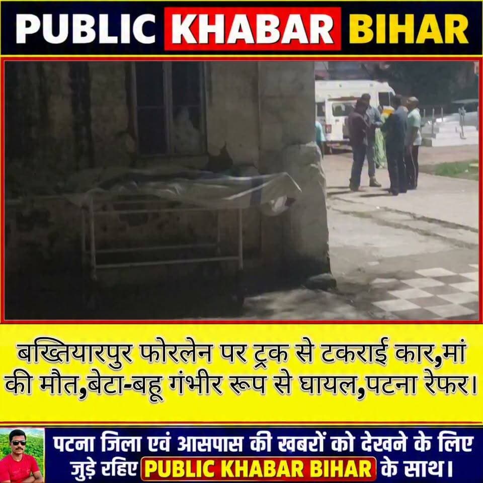 #बख्तियारपुर फोरलेन पर ट्रक से टकराई कार,कार सवार मां की मौत,बेटा-बहू गंभीर रूप से घायल, पटना रेफर