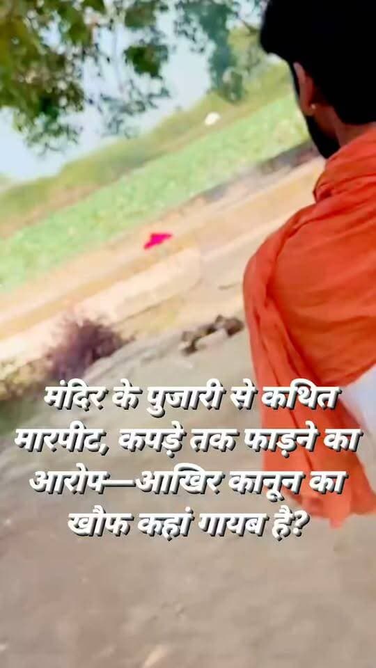बड़ेगांव में दबंगई का आरोप! बड़ी माता मंदिर के पुजारी से कथित मारपीट, कपड़े तक फाड़ने का दावा; वायरल VIDEO ने मचाया हड़कंप!
भाजपा सरकार में मंदिर के पुजारी की सुरक्षा पर उठे सवाल!
आखिर बड़ेगांव की घटना की सच्चाई क्या है?
वायरल वीडियो पर पुलिस प्रशासन की कार्रवाई का इंतजार।
जनपद जालौन के ग्राम बड़ेगांव से एक कथित मारपीट का वीडियो सोशल मीडिया पर वायरल होने के बाद इलाके में चर्चा तेज हो गई है।
वायरल वीडियो को बड़ी माता मंदिर के पुजारी के साथ हुई कथित मारपीट से जोड़कर देखा जा रहा है।
वीडियो को लेकर कई सवाल उठ रहे हैं और मामले की निष्पक्ष जांच की मांग की जा रही है।
पुजारी के साथ मारपीट का आरोप, कपड़े भी फाड़ने का दावा!
वायरल वीडियो को लेकर किए जा रहे दावों के मुताबिक, कुछ लोगों ने मंदिर के पुजारी के साथ कथित तौर पर मारपीट की।
आरोप यह भी है कि मारपीट के दौरान पुजारी के कपड़े क्षतिग्रस्त कर दिए गए और उनके मान-सम्मान को ठेस पहुंचाई गई।
वायरल वीडियो में दिखाई देने वाले घटनाक्रम को लेकर लोगों के बीच नाराजगी की चर्चा है।
हालांकि, वीडियो की सत्यता, घटना की पूरी परिस्थितियों, मारपीट के कारण और इसमें शामिल लोगों की भूमिका की स्वतंत्र पुष्टि अभी नहीं हुई है।
इसलिए किसी को दोषी ठहराने से पहले पुलिस जांच और संबंधित पक्षों का बयान सामने आना जरूरी है।
मंदिर के पुजारी के साथ ऐसा व्यवहार क्यों? उठ रहे गंभीर सवाल!
मंदिर में पूजा-पाठ करने वाले पुजारी के साथ यदि मारपीट की घटना हुई है, तो यह निश्चित रूप से गंभीर मामला है।
किसी भी व्यक्ति को कानून अपने हाथ में लेने का अधिकार नहीं है।
विवाद चाहे किसी भी बात को लेकर हुआ हो, उसका समाधान कानून के दायरे में ही होना चाहिए।
भाजपा सरकार में कानून-व्यवस्था और धार्मिक स्थलों से जुड़े लोगों की सुरक्षा को लेकर सवाल उठना लाजिमी है।
लेकिन इस घटना को लेकर सरकार या पुलिस की कार्यप्रणाली पर कोई निष्कर्ष निकालने से पहले पूरे मामले के तथ्य सामने आना आवश्यक है।
पुलिस प्रशासन से जनता के सीधे सवाल!
क्या पुलिस वायरल वीडियो का संज्ञान लेकर मामले की जांच करेगी?
क्या पीड़ित पुजारी की शिकायत दर्ज कर नियमानुसार कार्रवाई की जाएगी?
कथित मारपीट के पीछे की असली वजह क्या है?
यदि आरोप सही पाए जाते हैं, तो जिम्मेदार लोगों के खिलाफ क्या कार्रवाई होगी?
क्या पुलिस प्रशासन जांच की स्थिति और कार्रवाई के संबंध में आधिकारिक जानकारी देगा?
अब सबकी निगाहें पुलिस प्रशासन पर!
फिलहाल यह खबर सोशल मीडिया पर वायरल वीडियो और उससे जुड़े दावों के आधार पर तैयार की गई है।
इस मामले में अभी तक किसी अधिकारी का आधिकारिक बयान उपलब्ध नहीं है।
घटना की स्वतंत्र पुष्टि, पुलिस का पक्ष और जांच की स्थिति सामने आना बाकी है।
अब देखना होगा कि पुलिस प्रशासन इस मामले में क्या कदम उठाता है और वायरल वीडियो के पीछे की वास्तविक सच्चाई कब सामने आती है।
आपकी क्या राय है?
यदि मंदिर के पुजारी के साथ मारपीट हुई है, तो क्या मामले की निष्पक्ष जांच कर दोषी पाए जाने वालों पर सख्त कानूनी कार्रवाई होनी चाहिए?
अपनी राय कमेंट बॉक्स में जरूर लिखें।
FM News Jalaun | सच की आवाज, जनता की बात!
#BreakingNews #JalaunNews #OraiNews #Badegांव #BadegaonNews #BadiMataMandir #Pujari #ViralVideo #JalaunPolice #UPPolice #LawAndOrder #UttarPradeshNews #GroundReport #FMNewsJalaun #FMNewsTV #SonuMaharaj #सचकीआवाज #जालौनन्यूज #उरईन्यूज #वायरलवीडियो