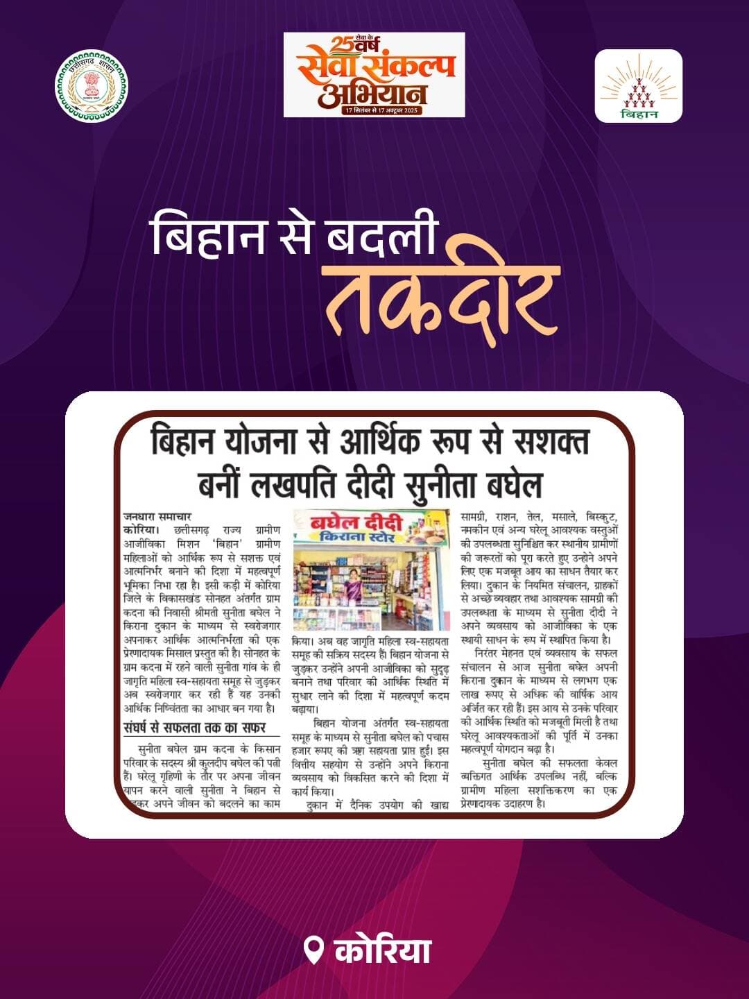 कोरिया जिले की ग्राम कदना निवासी सुनीता बघेल बिहान योजना से जुड़कर आर्थिक रूप से सशक्त बनी हैं। स्व-सहायता समूह से मिले सहयोग से उन्होंने किराना दुकान शुरू की, जो आज उनकी आजीविका का मजबूत आधार बन गई है। दुकान में राशन, तेल, मसाले और दैनिक उपयोग की वस्तुएँ उपलब्ध हैं। आज सुनीता की वार्षिक आय तीन लाख रुपये से अधिक है। उनकी सफलता ग्रामीण महिलाओं के आर्थिक सशक्तिकरण और आत्मनिर्भरता की प्रेरणादायक मिसाल है।
<nis:link nis:type=tag nis:id=bihan nis:value=Bihan nis:enabled=true nis:link/> <nis:link nis:type=tag nis:id=lakhpatididi nis:value=lakhpatididi nis:enabled=true nis:link/> <nis:link nis:type=tag nis:id=chhattisgarh nis:value=chhattisgarh nis:enabled=true nis:link/>