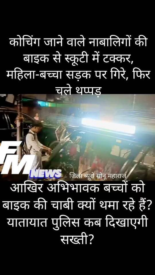 उरई में कोचिंग सेंटर के बच्चों की लापरवाही!
स्कूटी में मारी टक्कर, महिला-बच्चा सड़क पर गिरे, फिर चले थप्पड़—VIDEO वायरल!
जालौन के उरई में नाबालिगों की बाइक ड्राइविंग पर उठे सवाल, आखिर कोचिंग जाने वाले बच्चों के हाथ में बाइक की चाबी किसने थमाई?
जनपद मुख्यालय उरई में मंगलवार, 13 अक्टूबर को शाम करीब 6:30 बजे जिला परिषद से अंबेडकर चौराहे की ओर जा रही एक महिला की स्कूटी में स्टार होटल के पास बाइक सवार दो नाबालिग बच्चों ने ओवरटेक करने के दौरान टक्कर मार दी।
बताया जा रहा है कि दोनों बच्चे कोचिंग सेंटर जाने वाले थे।
हादसे के बाद महिला और उसके साथ मौजूद बच्चा सड़क पर गिर पड़े।
गनीमत रही कि दोनों को हल्की चोटें आने की जानकारी है और कोई गंभीर हादसा नहीं हुआ।
टक्कर के बाद सड़क पर हंगामा, थप्पड़बाजी का वीडियो वायरल!
प्रत्यक्षदर्शियों के अनुसार, टक्कर के बाद मौके पर लोगों की भीड़ जुट गई और यातायात भी प्रभावित हुआ।
महिला ने उठकर पहले अपने बच्चे को संभाला और फिर बाइक सवार बच्चों को डांटा।
इसी दौरान कहासुनी बढ़ गई और महिला द्वारा बच्चों को थप्पड़ मारने की घटना सामने आई।
इस पूरे घटनाक्रम का वीडियो सोशल मीडिया पर वायरल हो रहा है।
कुछ देर बाद दोनों पक्ष अपने-अपने रास्ते चले गए।
सवाल तीखा है—नाबालिगों को बाइक कौन दे रहा है?
कोचिंग की उम्र में अगर बच्चे सड़कों पर बाइक लेकर निकल रहे हैं, तो उनके अभिभावकों की जिम्मेदारी पर सवाल उठना स्वाभाविक है।
आखिर क्या बच्चों को कोचिंग भेजने के नाम पर उन्हें दोपहिया वाहन सौंप देना उचित है?
क्या अभिभावकों को सड़क पर चल रहे दूसरे लोगों की सुरक्षा की चिंता नहीं करनी चाहिए?
यह घटना यातायात नियमों के पालन और नाबालिगों के वाहन चलाने पर प्रभावी रोक लगाने की जरूरत को फिर सामने लाती है।
एक छोटी-सी लापरवाही किसी बड़े हादसे का कारण बन सकती है।
यातायात पुलिस से सवाल—चेकिंग का असर कहां?
जब यातायात पुलिस समय-समय पर वाहन चेकिंग अभियान चलाती है, तो नाबालिगों द्वारा बाइक चलाने के मामलों पर प्रभावी नियंत्रण क्यों नहीं दिख रहा?
क्या कोचिंग सेंटरों और स्कूलों के आसपास विशेष जांच अभियान चलाने की जरूरत नहीं है?
संबंधित विभाग को ऐसे मामलों में नियमों के अनुसार कार्रवाई और जागरूकता दोनों पर ध्यान देना चाहिए।
वहीं, सड़क पर विवाद होने की स्थिति में मारपीट के बजाय कानूनी प्रक्रिया अपनाना भी जरूरी है।
वायरल वीडियो के आधार पर पूरे घटनाक्रम की स्वतंत्र पुष्टि और संबंधित पक्षों का बयान सामने आना बाकी है।
अब जवाबदेही तय होनी चाहिए!
नाबालिगों के हाथ में बाइक की चाबी थमाने वाले अभिभावकों को अपनी जिम्मेदारी समझनी होगी।
कोचिंग सेंटरों के आसपास यातायात नियमों की निगरानी बढ़ाने और लोगों को जागरूक करने की जरूरत है।
संबंधित पुलिस अधिकारियों का पक्ष सामने आने पर घटना की तस्वीर और स्पष्ट हो सकेगी।
जनता से सवाल:
क्या नाबालिगों को बाइक देने वाले अभिभावकों पर सख्ती होनी चाहिए?
क्या कोचिंग सेंटरों के आसपास यातायात पुलिस को विशेष अभियान चलाना चाहिए?
अपनी राय कमेंट बॉक्स में जरूर बताएं।
#Urai #Jalaun #JalaunNews #BreakingNews #MinorDriving #CoachingStudents #TrafficPolice #RoadSafety #ViralVideo #AmbedkarChauraha #JalaunPolice #TrafficRules #जनपदजालौन #उरईन्यूज #नाबालिगड्राइविंग #सोनूमहाराज