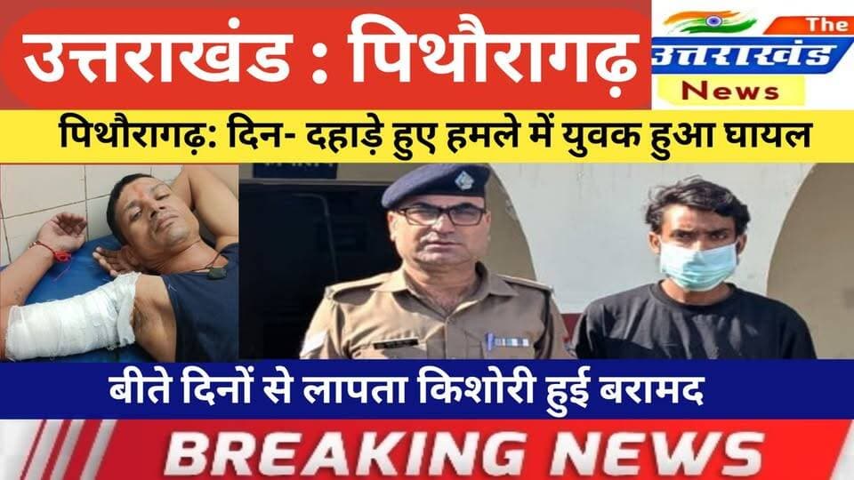 उत्तराखंड। पिथौरागढ़: दिन- दहाड़े हुए हमले में युवक हुआ घायल। बीते दिनों से लापता किशोरी हुई बरामद।