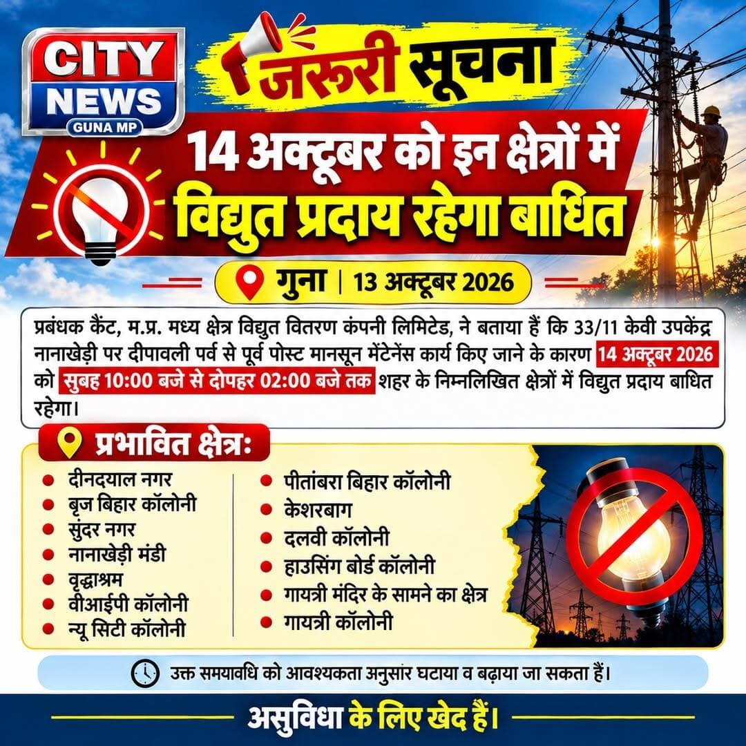 गुना में बिजली कटौती को लेकर जरूरी सूचना!
दीपावली से पहले मेंटेनेंस कार्य के चलते 14 अक्टूबर 2026 को सुबह 10 बजे से दोपहर 2 बजे तक नानाखेड़ी उपकेंद्र से जुड़े कई क्षेत्रों में विद्युत प्रदाय बाधित रहेगा।
प्रभावित क्षेत्र: दीनदयाल नगर, बृज बिहार कॉलोनी, सुंदर नगर, नानाखेड़ी मंडी, वृद्धाश्रम, वीआईपी कॉलोनी, न्यू सिटी कॉलोनी, पीतांबरा बिहार कॉलोनी, केशरबाग, दलवी कॉलोनी, हाउसिंग बोर्ड कॉलोनी, गायत्री मंदिर के सामने और गायत्री कॉलोनी।
आवश्यकता के अनुसार बिजली कटौती का समय घटाया या बढ़ाया जा सकता है।
इस सूचना को अपने क्षेत्र के लोगों के साथ शेयर करें।
City News Guna MP | गुना की हर खबर सबसे पहले