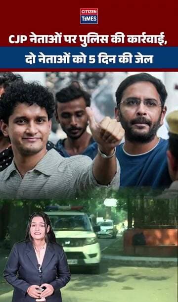 CJP नेताओं पर पुलिस की कार्रवाई, दो नेताओं को 5 दिन की जेल, तीसरे को मिली रिहाई!