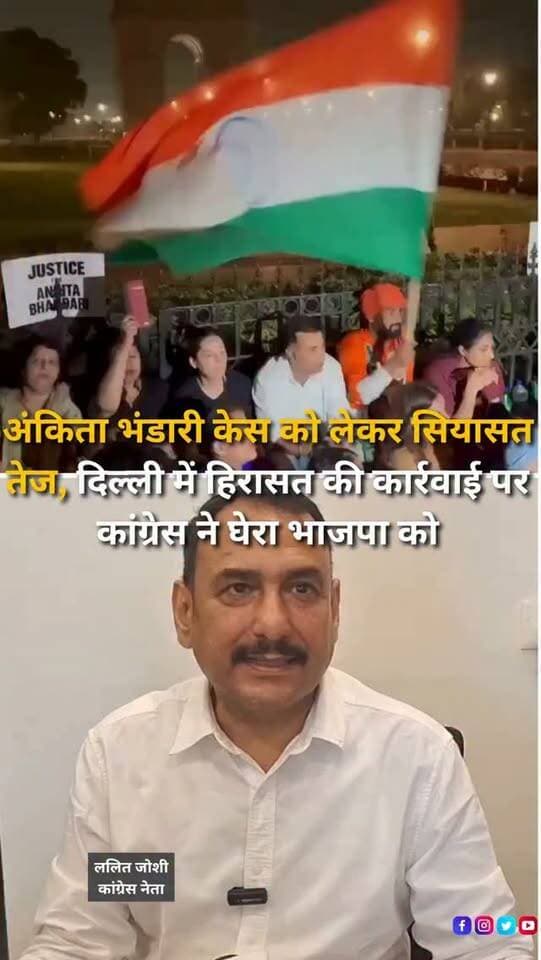 अंकिता भंडारी हत्याकांड में न्याय की मांग को लेकर दिल्ली के इंडिया गेट पर हुए प्रदर्शन और उनके माता-पिता को हिरासत में लिए जाने की घटना के बाद उत्तराखंड में राजनीतिक बयानबाजी तेज हो गई है। वरिष्ठ कांग्रेस नेता ललित जोशी ने इस मामले को लेकर भाजपा पर निशाना साधा। उन्होंने आरोप लगाया कि अंकिता भंडारी प्रकरण से जुड़े विवादों के बीच दुष्यंत कुमार गौतम को राज्यपाल नियुक्त किए जाने से उत्तराखंड के लोगों की भावनाएं आहत हुई हैं। जोशी ने कहा कि अंकिता के परिवार को न्याय दिलाने की मांग को गंभीरता से सुना जाना चाहिए और प्रदर्शनकारियों को हिरासत में लिए जाने की कार्रवाई पर सवाल उठाए। 14 अक्टूबर को इंडिया गेट पर हुए प्रदर्शन में अंकिता के माता-पिता के साथ कांग्रेस नेता शामिल हुए थे। राहुल गांधी और प्रियंका गांधी वाड्रा ने भी परिवार से मुलाकात की थी। 15 अक्टूबर की तड़के हिरासत की खबर सामने आने के बाद कांग्रेस ने सरकार की कार्रवाई पर सवाल उठाए। अंक