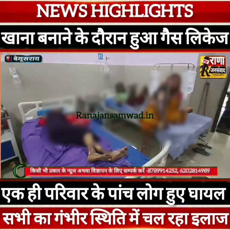 बेगूसराय में खाना बनाने के दौरान हुआ गैस लिकेज, एक ही परिवार के पांच लोग हुए गंभीर रूप से घा/यल ----