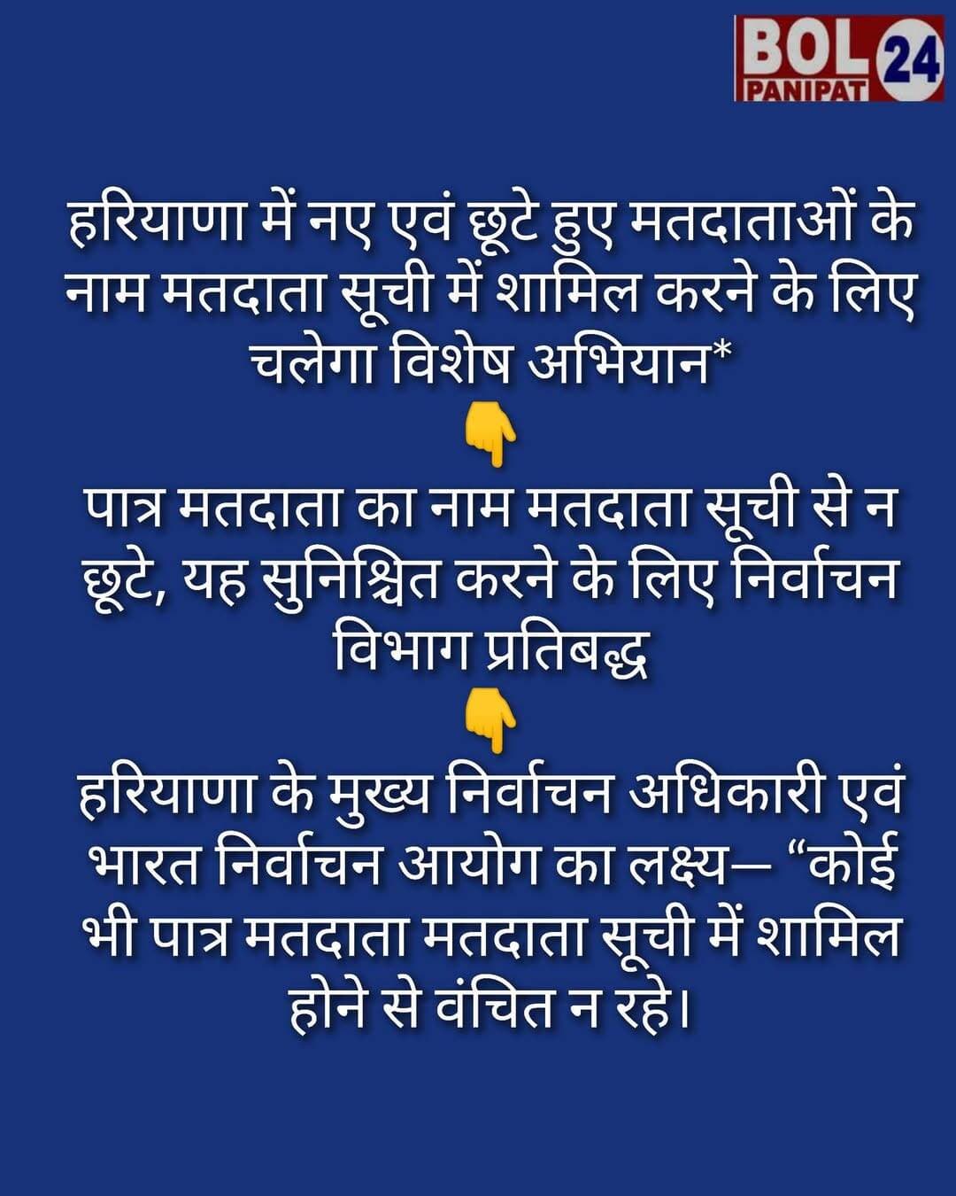हरियाणा में नए एवं छूटे हुए मतदाताओं के नाम मतदाता सूची में शामिल करने के लिए चलेगा विशेष अभियान*
*पात्र मतदाता का नाम मतदाता सूची से न छूटे, यह सुनिश्चित करने के लिए निर्वाचन विभाग प्रतिबद्ध*
*हरियाणा के मुख्य निर्वाचन अधिकारी एवं भारत निर्वाचन आयोग का लक्ष्य— “कोई भी पात्र मतदाता मतदाता सूची में शामिल होने से वंचित न रहे।”*
*प्रदेश के सभी विधानसभा क्षेत्रों में पात्र मतदाताओं को मतदाता सूची में शामिल करने के लिए चलाया जाएगा विशेष अभियान
*प्रदेश के 22 जिला निर्वाचन अधिकारी, 90 निर्वाचक पंजीकरण अधिकारी, 1,778 सहायक निर्वाचक पंजीकरण अधिकारी, 2,244 बीएलओ सुपरवाइजर तथा 20,864 बूथ लेवल अधिकारी इस लक्ष्य को पूरा करने के लिए कार्यरत हैं।*
हरियाणा के मुख्य निर्वाचन अधिकारी का कार्यालय तथा भारत निर्वाचन आयोग प्रदेश के प्रत्येक पात्र नागरिक का नाम मतदाता सूची में शामिल करना सुनिश्चित करने के लिए प्रतिबद्ध हैं। इसी उद्देश्य से हरियाणा के सभी विधानसभा क्षेत्रों में नए एवं मतदाता सूची में नाम दर्ज करवाने से छूट गए पात्र मतदाताओं को शामिल करने के लिए विशेष अभियान चलाया जाएगा।
इस अभियान का मुख्य उद्देश्य यह सुनिश्चित करना है कि कोई भी पात्र नागरिक मतदाता सूची में नाम दर्ज होने से वंचित न रहे। इसके लिए निर्वाचन विभाग द्वारा सक्रियता से कार्य किया जा रहा है तथा पात्र मतदाताओं को जागरूक करने के साथ-साथ आवश्यक सहायता भी उपलब्ध करवाई जाएगी।
प्रदेश में इस अभियान को प्रभावी ढंग से लागू करने के लिए 22 जिला निर्वाचन अधिकारी, 90 निर्वाचक पंजीकरण अधिकारी (ईआरओ), 1,778 सहायक निर्वाचक पंजीकरण अधिकारी (एईआरओ), 2,244 बीएलओ सुपरवाइजर तथा 20,864 बूथ लेवल अधिकारी (बीएलओ) कार्य कर रहे हैं।
निर्वाचन विभाग द्वारा पात्र मतदाताओं को मतदाता सूची में शामिल करने के उद्देश्य से जागरूकता एवं जनसंपर्क अभियान भी लगातार जारी रखा जाएगा। सभी संबंधित अधिकारियों को इस दिशा में समन्वित प्रयास करने का लक्ष्य दिया गया है, ताकि कोई भी पात्र मतदाता मताधिकार से वंचित न रहे।
*मतदाता सूची से संबंधित शिकायतों एवं सहायता के लिए हेल्पलाइन नंबर 1950*
यदि किसी नागरिक को मतदाता सूची से संबंधित कोई शिकायत है या उसे नया नाम दर्ज करवाने के लिए फॉर्म-6 भरने में सहायता चाहिए, तो वह हेल्पलाइन नंबर 1950 पर संपर्क कर सकता है। इसके अतिरिक्त, कार्यालय समय के दौरान संबंधित जिला निर्वाचन अधिकारी के कार्यालय अथवा विधानसभा क्षेत्र के निर्वाचक पंजीकरण अधिकारी के कार्यालय में स्थापित हेल्पडेस्क से भी सहायता प्राप्त की जा सकती है।
*मतदाता सूची में नाम दर्ज करवाने एवं संशोधन के लिए निर्धारित फॉर्म*
* फॉर्म-6: जिन पात्र नागरिकों का नाम मतदाता सूची में दर्ज नहीं है, वे इस फॉर्म के माध्यम से आवेदन कर सकते हैं।
* फॉर्म-7: मतदाता सूची में नाम शामिल किए जाने पर आपत्ति दर्ज करवाने अथवा पहले से दर्ज नाम को हटाने के लिए
* फॉर्म-8: मतदाता सूची में निवास स्थान बदलने, दर्ज विवरण में सुधार करवाने, मतदाता पहचान पत्र (ईपीआईसी) बदलवाने अथवा दिव्यांग मतदाता (पीडब्ल्यूडी) के रूप में चिह्नित करवाने के लिए।
*मतदाताओं की सुविधा के लिए विशेष शिविर*
निर्वाचन विभाग द्वारा आगामी विशेष शिविर प्रदेश के सभी मतदान केंद्रों पर आयोजित किए जाएंगे। इन शिविरों में बूथ लेवल अधिकारी (बीएलओ) उपलब्ध रहेंगे और मतदाताओं को आवश्यक सहायता प्रदान करेंगे।
हरियाणा के मुख्य निर्वाचन अधिकारी के कार्यालय ने पात्र नागरिकों से अपील की है कि वे अपनी मतदाता सूची में नाम की जांच करें तथा यदि उनका नाम दर्ज नहीं है या किसी प्रकार के संशोधन की आवश्यकता है, तो निर्धारित फॉर्म के माध्यम से आवेदन करें।