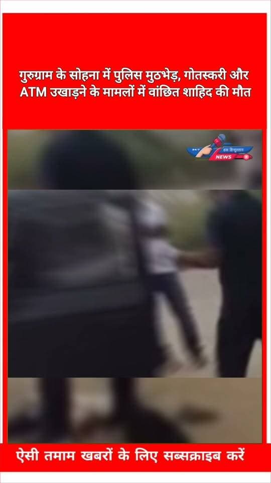 गुरुग्राम के सोहना में पुलिस मुठभेड़, गोतस्करी और ATM उखाड़ने के मामलों में वांछित शाहिद की मौत