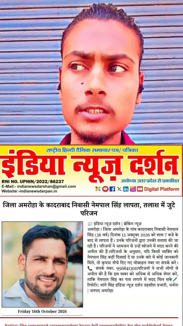 📰 इंडिया न्यूज़ दर्शन | ब्रेकिंग न्यूज़
जिला अमरोहा के कादराबाद निवासी नेमपाल सिंह लापता, तलाश में जुटे परिजन
अमरोहा। जिला अमरोहा के गांव कादराबाद निवासी नेमपाल सिंह (36 वर्ष) दिनांक 13 अक्टूबर 2026 को शाम 7 बजे के बाद से लापता हैं। उनके परिजनों द्वारा उनकी तलाश की जा रही है। परिजनों ने आमजन से उन्हें खोजने में मदद करने की अपील की है।
परिजनों के अनुसार, यदि किसी व्यक्ति को नेमपाल सिंह कहीं दिखाई दें या उनके बारे में कोई जानकारी मिले, तो कृपया नीचे दिए गए मोबाइल नंबर पर संपर्क करें।
📞 संपर्क नंबर: 9568413011
परिजनों ने सभी लोगों से अपील की है कि इस खबर को अधिक से अधिक शेयर करें, ताकि नेमपाल सिंह का पता लगाने में मदद मिल सके।
🖊️ रिपोर्टर: मांगे सिंह
इंडिया न्यूज़ दर्शन
तहसील प्रभारी, धनोरा | जनपद अमरोहाl