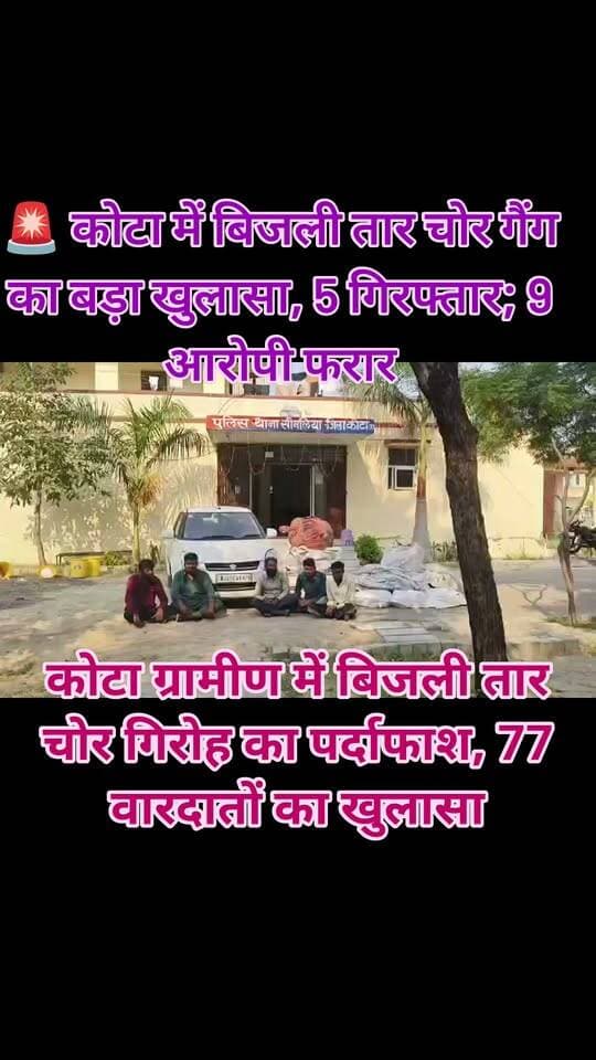 कोटा ग्रामीण में बिजली तार चोर गिरोह का पर्दाफाश, 77 वारदातों का खुलासा
कोटा। कोटा ग्रामीण पुलिस ने बिजली की लाइनों से तार चोरी करने वाले गिरोह का खुलासा करते हुए पांच आरोपियों को गिरफ्तार किया है। गिरोह कोटा के साथ बारां जिले में भी वारदातों को अंजाम दे रहा था। पुलिस ने आरोपियों के कब्जे से चोरी के बिजली तार और एक कार बरामद की है। मामले में नौ नामजद आरोपी अभी फरार हैं।
पुलिस के अनुसार, ग्रामीण क्षेत्रों में किसानों के खेतों तक पहुंचने वाली विद्युत लाइनों से लगातार तार चोरी होने की शिकायतें मिल रही थीं। चोर 33 केवी और 11 केवी की बिजली लाइनों को निशाना बना रहे थे। जांच के दौरान पुलिस ने विद्युत लाइन से तार चोरी के 77 मामलों का खुलासा किया है। गिरोह पर 100 से अधिक वारदातों में शामिल होने की आशंका है।