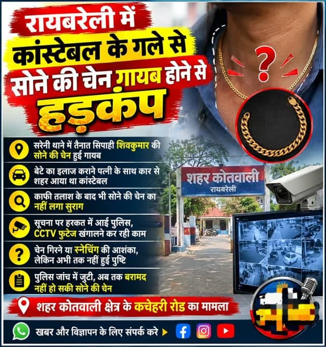 रायबरेली में कांस्टेबल के गले से सोने की चेन गायब होने से हड़कंप
सरेनी थाने में तैनात सिपाही की सोने की चेन हुई गायब
बेटे का इलाज कराने पत्नी के साथ कार से शहर आया था कांस्टेबल
काफी तलाश के बाद भी सोने की चेन का नहीं लगा सुराग
सूचना पर हरकत में आई पुलिस, CCTV फुटेज खंगालने कर कर रही काम
चेन गिरने या स्नेचिंग की आशंका, लेकिन अभी तक नहीं हुई पुष्टि
पुलिस जांच में जुटी, अब तक बरामद नहीं हो सकी सोने की चेन
शहर कोतवाली क्षेत्र के कचेहरी रोड का मामला
#voicebharat24
