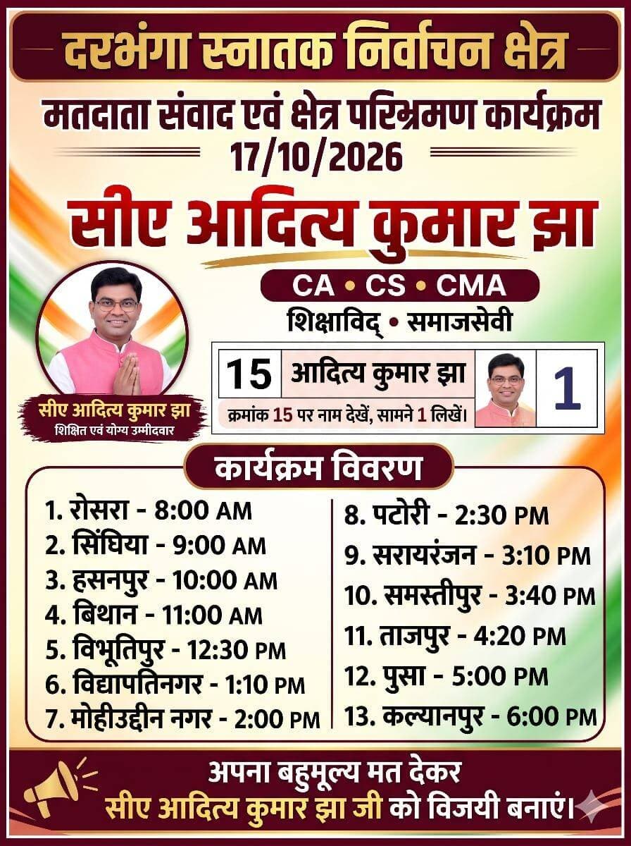 दरभंगा स्नातक निर्वाचन क्षेत्र: CA आदित्य कुमार झा का मतदाता संवाद एवं क्षेत्र भ्रमण दिनांक 17/10/2026,
13 से अधिक स्थानों पर पहुंचने का कार्यक्रम।
दरभंगा स्नातक निर्वाचन क्षेत्र के चुनाव को लेकर CA आदित्य कुमार झा का मतदाता संवाद एवं क्षेत्र भ्रमण कार्यक्रम 17 अक्टूबर 2026 को निर्धारित किया गया है। इस दौरान वे विभिन्न क्षेत्रों में पहुंचकर मतदाताओं से संवाद करेंगे और अपने पक्ष में समर्थन की अपील करेंगे।
CA आदित्य कुमार झा CA, CS और CMA की योग्यता रखने वाले शिक्षाविद् एवं समाजसेवी हैं। पोस्टर में उन्हें शिक्षित एवं योग्य उम्मीदवार के रूप में प्रस्तुत किया गया है।
📍 कार्यक्रम का निर्धारित समय एवं स्थान:
रोसड़ा – सुबह 8:00 बजे
सिंघिया – सुबह 9:00 बजे
हसनपुर – सुबह 10:00 बजे
बिथान – सुबह 11:00 बजे
विभूतिपुर – दोपहर 12:30 बजे
विद्यापतिनगर – दोपहर 1:10 बजे
मोहिउद्दीन नगर – दोपहर 2:00 बजे
पटोरी – दोपहर 2:30 बजे
सरायरंजन – दोपहर 3:10 बजे
समस्तीपुर – दोपहर 3:40 बजे
ताजपुर – शाम 4:20 बजे
पूसा – शाम 5:00 बजे
कल्याणपुर – शाम 6:00 बजे
पोस्टर में मतदाताओं से क्रमांक 15 पर नाम देखकर सामने के खाने में 1 लिखने की अपील की गई है।
नोट: मतदाता अपने निर्वाचन क्षेत्र, मतदान प्रक्रिया और आधिकारिक मतपत्र संबंधी निर्देशों की पुष्टि संबंधित निर्वाचन प्राधिकारी से अवश्य करें।
<nis:link nis:type=tag nis:id=adityakumarjha nis:value=AdityaKumarJha nis:enabled=true nis:link/> <nis:link nis:type=tag nis:id=darbhangagraduateconstituency nis:value=DarbhangaGraduateConstituency nis:enabled=true nis:link/> <nis:link nis:type=tag nis:id=स्नातकनिर्वाचन nis:value=स्नातकनिर्वाचन nis:enabled=true nis:link/> <nis:link nis:type=tag nis:id=मतदातासंवाद nis:value=मतदातासंवाद nis:enabled=true nis:link/> <nis:link nis:type=tag nis:id=आदित्यकुमारझा nis:value=आदित्यकुमारझा nis:enabled=true nis:link/> <nis:link nis:type=tag nis:id=समस्तीपुर nis:value=समस्तीपुर nis:enabled=true nis:link/> <nis:link nis:type=tag nis:id=दरभंगा nis:value=दरभंगा nis:enabled=true nis:link/> <nis:link nis:type=tag nis:id=रोसड़ा nis:value=रोसड़ा nis:enabled=true nis:link/> <nis:link nis:type=tag nis:id=उजियारपुर nis:value=उजियारपुर nis:enabled=true nis:link/> <nis:link nis:type=tag nis:id=बिहारराजनीति nis:value=बिहारराजनीति nis:enabled=true nis:link/> <nis:link nis:type=tag nis:id=graduateelection nis:value=GraduateElection nis:enabled=true nis:link/> <nis:link nis:type=tag nis:id=biharnews nis:value=BiharNews nis:enabled=true nis:link/> <nis:link nis:type=tag nis:id=streambihar nis:value=StreamBihar nis:enabled=true nis:link/> <nis:link nis:type=tag nis:id=breakingnews nis:value=BreakingNews nis:enabled=true nis:link/> <nis:link nis:type=tag nis:id=election2026 nis:value=Election2026 nis:enabled=true nis:link/>