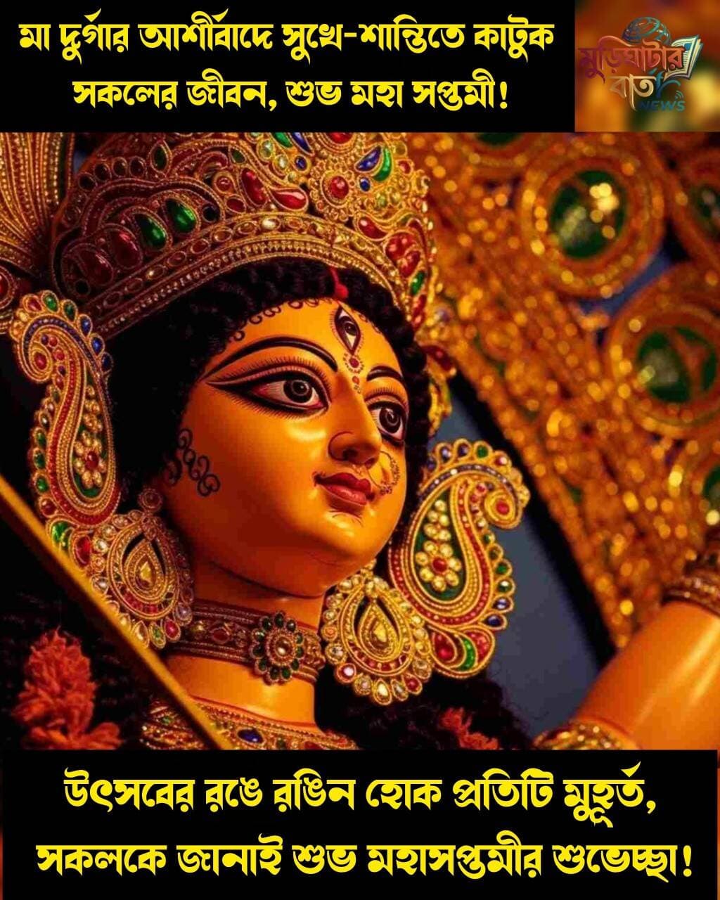 মা দুর্গার আশীর্বাদে সুখে-শান্তিতে কাটুক সকলের জীবন, শুভ মহা সপ্তমী! উৎসবের রঙে রঙিন হোক প্রতিটি মুহূর্ত, সকলকে জানাই শুভ মহাসপ্তমীর শুভেচ্ছা!