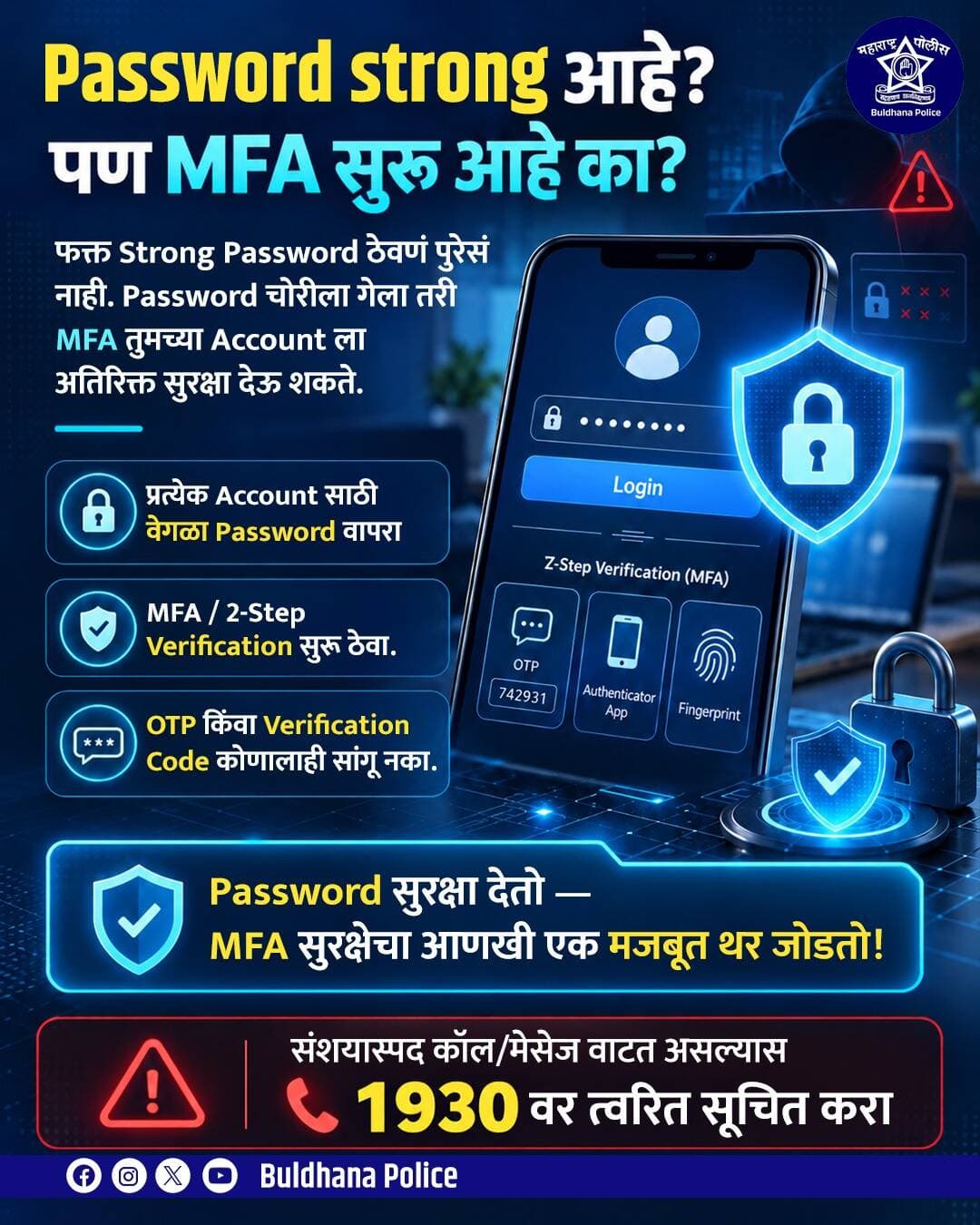 पासवर्ड सुरक्षा देतो MFA सुरक्षेचा आणखी महत्वाचं मजबूत थर जोडतो .
सायबर हेल्पलाईन संपर्क -१९३०
www.cybercrime .gov.in
<nis:link nis:type=tag nis:id=cyberawarenessmonth nis:value=cyberawarenessmonth nis:enabled=true nis:link/>
<nis:link nis:type=tag nis:id=mfa nis:value=MFA nis:enabled=true nis:link/>
<nis:link nis:type=tag nis:id=passwordsafty nis:value=passwordsafty nis:enabled=true nis:link/>
<nis:link nis:type=tag nis:id=cyberfraudawareness nis:value=cyberfraudawareness nis:enabled=true nis:link/>
<nis:link nis:type=tag nis:id=buldhanapolice nis:value=buldhanapolice nis:enabled=true nis:link/>
<nis:link nis:type=tag nis:id=buldhanadistrict nis:value=buldhanadistrict nis:enabled=true nis:link/>