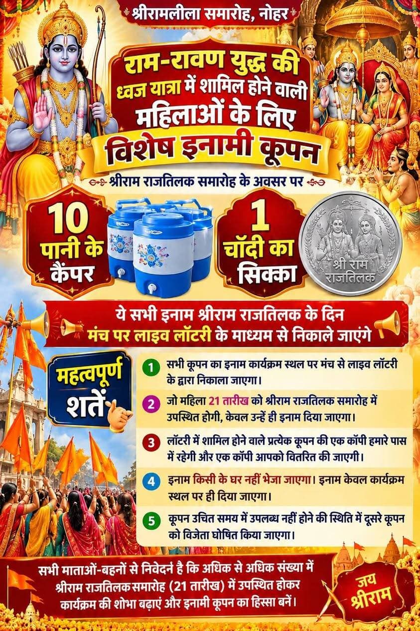 नोहर में 20 अक्टूबर को निकलेगी भव्य राम-रावण युद्ध शोभायात्रा, महिलाओं के लिए विशेष इनामी कूपन
21 को श्रीराम राजतिलक समारोह में महिलाओं को मिलेगा आकषिर्त इनाम
नोहर तेज़। नोहर में श्रीरामलीला महोत्सव के तहत भव्य राम-रावण युद्ध एवं शोभायात्रा का आयोजन किया जाएगा। श्रीराम नवयुवक विजय नाट्य परिषद, नोहर के तत्वावधान में आयोजित इस महोत्सव को लेकर तैयारियां की जा रही हैं। आयोजन में भगवान श्रीराम और रावण के बीच युद्ध का भव्य मंचन, आकर्षक झांकियां, ऊंट दल, घुड़सवार, बैंड-बाजे और धार्मिक ध्वजों के साथ विशाल शोभायात्रा मुख्य आकर्षण रहेंगे।
20 अक्टूबर को निकलेगी शोभायात्रा
आयोजन के निर्धारित कार्यक्रम के अनुसार, 20 अक्टूबर 2026 को दोपहर 2 बजे शोभायात्रा परीक धर्मशाला से रवाना होगी। यात्रा नोहर नगर पालिका, भगत सिंह चौक, हवाई जहाज हवेली, गुरुद्वारा, शहीद हेमू कालानी चौक, पुष्करणा धर्मशाला, सिंधी बाजार, गांधी चौक, पीपल गट्टा, होलिका चौक, टेगौर चौक और बिहाणी चौक सहित शहर के प्रमुख मार्गों से गुजरते हुए श्री बाल कृष्ण बिहानी स्टेडियम पहुंचेगी। यहां राम-रावण युद्ध का मंचन किया जाएगा।
धार्मिक झांकियां रहेंगी आकर्षण का केंद्र
शोभायात्रा में श्रीराम रथ, घोड़ियों पर सवार छत्रधारिणियां, बैंड-बाजे, ध्वज लेकर चलने वाली महिलाएं, श्रीराम एवं रावण की झांकियां, अंगद और रामदल की प्रस्तुतियां शामिल रहेंगी। इसके अलावा भव्य युद्ध दृश्य, सुसज्जित रथ और धार्मिक संगीत से शहर का माहौल भक्तिमय बनेगा। आयोजन में पानी की व्यवस्था तथा सामान रखने के लिए पिकअप वाहनों की व्यवस्था भी दर्शाई गई है।
महिलाओं के लिए विशेष इनामी कूपन
श्रीराम राजतिलक समारोह के अवसर पर 21 अक्टूबर को राम-रावण युद्ध की ध्वज यात्रा में शामिल होने वाली महिलाओं के लिए विशेष इनामी कूपन की व्यवस्था की गई है। आयोजकों की ओर से जारी जानकारी के अनुसार, इनाम में 10 पानी के कैंपर और चांदी का एक सिक्का रखा गया है। इनामों का चयनराजतलिक के समय रामलीला मंच से लाइव लॉटरी के माध्यम से किया जाएगा।
नियमों के अनुसार, कूपन पाने वाली महिला की समारोह में उपस्थिति अनिवार्य होगी। प्रत्येक कूपन की एक प्रति आयोजकों के पास रहेगी और दूसरी संबंधित महिला को दी जाएगी। निर्धारित समय पर विजेता के उपस्थित नहीं होने की स्थिति में दूसरे कूपन को विजेता घोषित करने का नियम भी रखा गया है।
आयोजकों ने की अधिकाधिक भागीदारी की अपील
आयोजन समिति के अध्यक्ष चोथमल पारीक, सचिव बाल कृष्ण व्यास और कोषाध्यक्ष भुवनेश कंदोई सहित आयोजन से जुड़े लोगों ने शहरवासियों एवं धर्मप्रेमी नागरिकों से अधिकाधिक संख्या में शामिल होने की अपील की है। आयोजकों का कहना है कि इस धार्मिक आयोजन का उद्देश्य भगवान श्रीराम के आदर्शों का संदेश जन-जन तक पहुंचाना और शहर में धार्मिक एवं सांस्कृतिक उत्साह को बढ़ावा देना है।