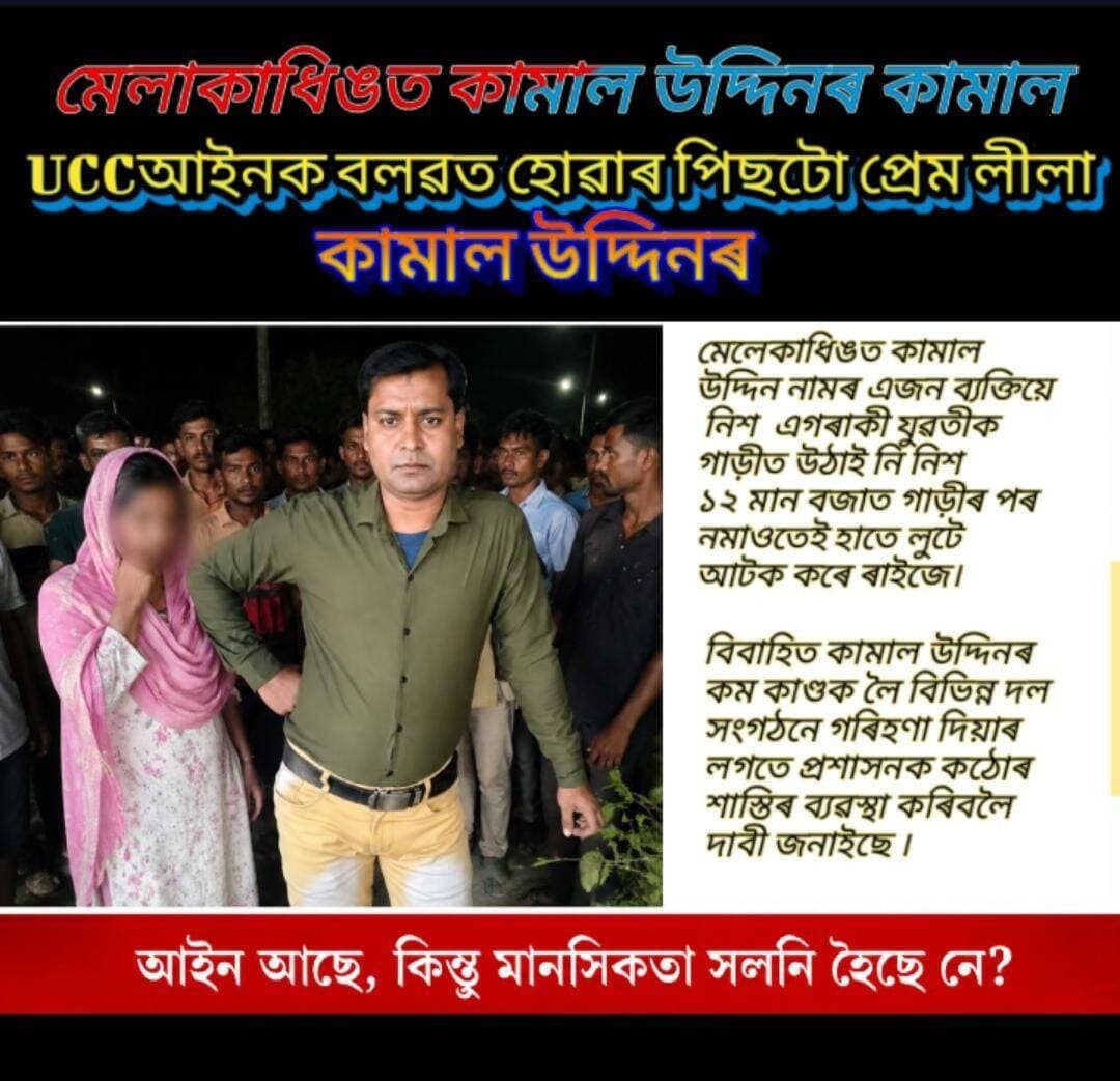 ৰাজ্যত ucc আইন বলবৎ হোৱাৰ পিছতো একাংশ বাঢ়িছে উতপাত ।মেলেকাধিঙত কামাল উদ্দিন নামৰ এজন ব্যক্তিয়ে ১৫ জুলাই নিশা এগৰাকী যুৱতীক গাড়ীত উঠাই নি নিশা ১২ মান বজাত গাড়ীৰ পৰা নমাওতেই হাতে লুটে আটক কৰে ৰাইজে।বিবাহিত কামাল উদ্দিনৰ কৰ্ম কাণ্ডক লৈ বিভিন্ন দল সংগঠনে গৰিহণা দিয়াৰ লগতে প্ৰশাসনক কঠোৰ শাস্তিৰ ব্যৱস্থা কৰিবলৈ দাবী জনাইছে ।বিবাহিত হৈয়ো এগৰাকী যুৱতীৰ সৈতে কামল উদ্দিনৰ প্ৰেম লীলা ৰাজহুৱা হোৱাত ৰাইজে জাবাব দিহী কৰে ।