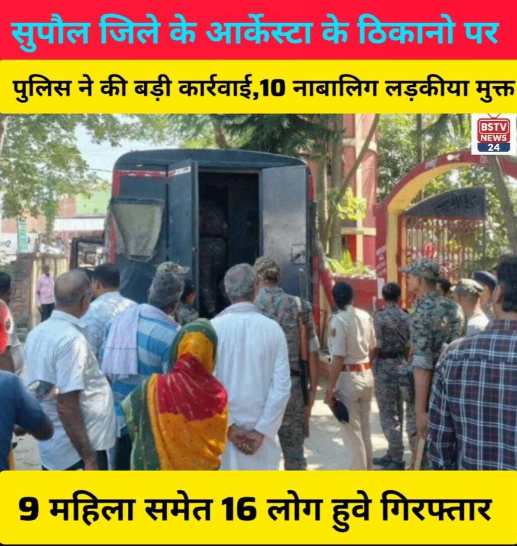 सुपौल जिले के आर्केस्टा के ठिकानो पर पुलिस ने की बड़ी कार्रवाई 10 नाबालिग लड़कीया मुक्त 9 महिला समेत 16 लोग हुवे गिरफ्तार