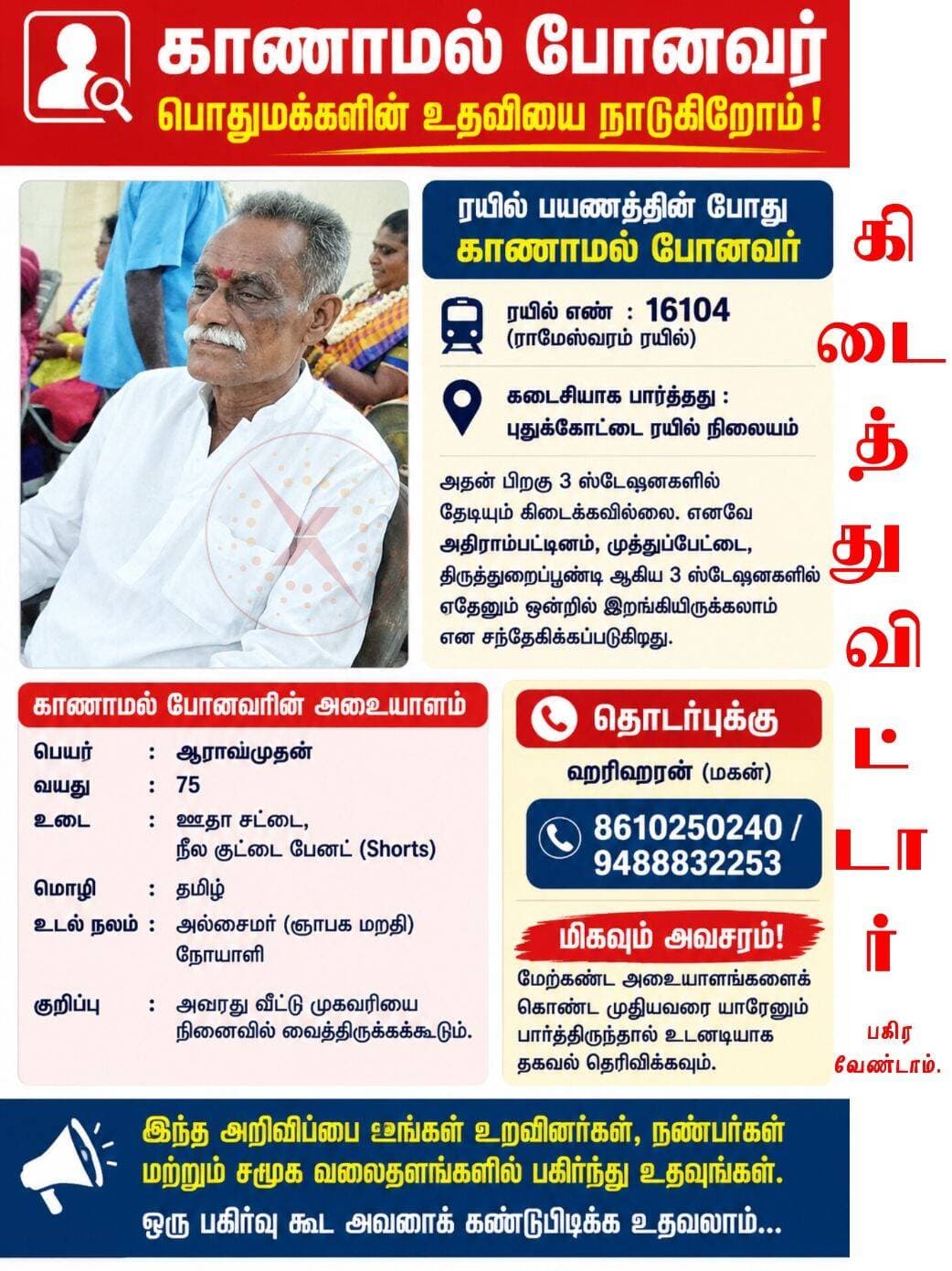 காணாமல் போனவர் பற்றிய போஸ்டர் பகிர்ந்தோம், அவர் தற்போது திருத்துறைப்பூண்டியில் கிடைத்து விட்டார்.
எமது பதிவை பகிர்ந்து உதவிய நல் உள்ளங்கள் அனைவருக்கும் அன்னாரின் குடும்பத்தினர் நன்றியை தெரிவித்து கொள்கிறார்கள்.
இனி இந்த போஸ்ட்டரை பகிர வேண்டாம் என்றும் கேட்டு கொள்கிறார்கள்.