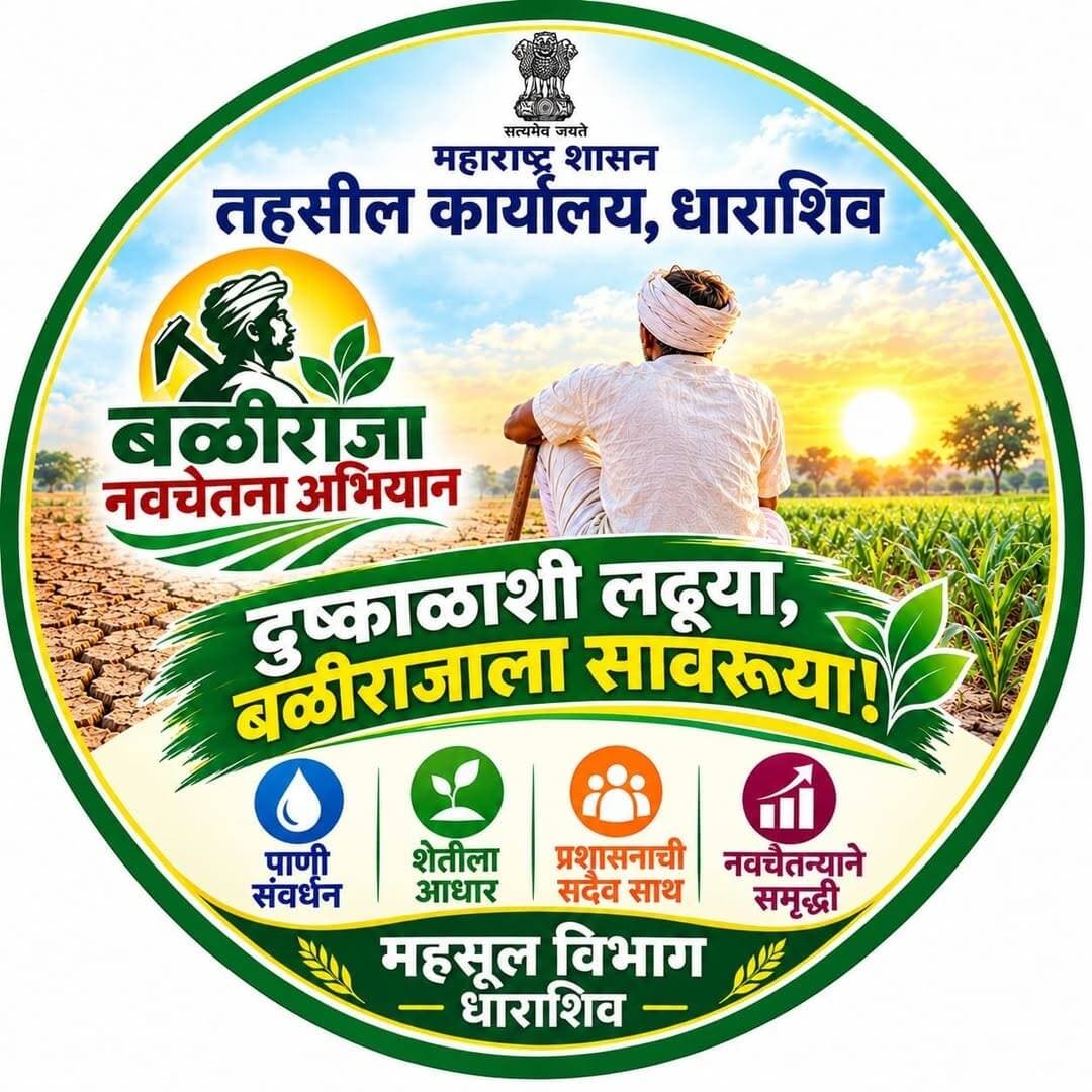 तहसील कार्यालय धाराशिव चा दुष्काळजन्य परिस्थितीत बळीराजासाठी अभिनव उपक्रम
आत्महत्या नाही, नव्या आशेची वाट — बळीराजाला अडचणीत संवेदनशील प्रशासनाची साथ!
दुष्काळी परिस्थितीत धाराशिव तालुक्यातील शेतकरी आत्महत्या रोखण्यासाठी आणि शेतकऱ्यांना मानसिक, आर्थिक व सामाजिक आधार देण्यासाठी धाराशिव तहसील कार्यालयामार्फत “ बळीराजा नवचेतना अभियान” अशा नावाने मोहीम आम्ही सुरू करत आहोत
या मोहिमेचा मुख्य उद्देश केवळ शासकीय योजनांची माहिती देणे नसून, संकटात असलेल्या शेतकऱ्यापर्यंत वेळेत सर्व शासकीय योजना पोहोचणे, त्यांच्या अडचणी ऐकून घेणे, अडचणी सोडविण्यासाठी सर्वांगीण मदत करणे आणि त्यांचे मनोबल खचू न देणे हा आहे
* मोहिमेची प्रत्यक्ष वैशिष्ट्ये
1. तहसीलदार धाराशिव यांचा वैयक्तिक शेतकऱ्यांशी गावात जाऊन अनौपचारिक गाव संवाद
-गृहभेट पथक-
मंडळ अधिकारी, ग्राम महसूल अधिकारी, ग्रामविकास अधिकारी , सहाय्यक कृषी अधिकारी महसूल सेवक , आशा ताई, अंगणवाडी ताई आणि स्थानिक युवक युवती यांचे पथक तयार करणे. सदर पथकांनी
कर्जबाजारीपणा, पीक नुकसान, कौटुंबिक अडचणी किंवा तीव्र मानसिक तणावात असलेल्या शेतकऱ्यांशी वैयक्तिक संवाद साधणे.
गरजेनुसार नियमित गृहभेट व पाठपुरावा करणे.
२. एक खिडकी शेतकरी मदत केंद्र -
. केवळ समुपदेशन करून थांबू नये; आर्थिक, कौटुंबिक, कृषी व सामाजिक अडचणींच्या निराकरणासाठी संबंधित यंत्रणेशी जोडावे.
-संकटातील शेतकऱ्यांसाठी गोपनीय मदत व समुपदेशन व्यवस्था.
-आर्थिक व शासकीय योजनांच्या अडचणी सोडविण्यासाठी विशेष मदत कक्ष.
-दुष्काळग्रस्त गावांमध्ये पाणी, चारा व रोजगारविषयक समन्वय-
3.तहसील कार्यालय धाराशिव येथे दुष्काळ उपाय योजना तालुका नियंत्रण कक्षाची स्थापना आणि तालुकास्तरीय दुष्काळ निवारण उपाय योजना समिती तहसीलदार यांच्या अध्यक्षतेखाली गठित करणे
- नियंत्रण कक्षात गाव निहाय समस्या नोंदवही आणि संबंधित तालुका विभागांशी समन्वय यंत्रणा बळकट करणे
- सदर नियंत्रण कक्षात तालुक्यातील गाव निहाय पाणीसाठा यांची उपलब्धता, चारा उपलब्धता, संभाव्य टँकर बोर अधिग्रहण , शेतकऱ्यांच्या अनुदान, पिक विमा संदर्भातील अडचणी, कर्जमुक्ती योजना संदर्भातील अडचणी, सावकार आणि इतर कर्ज वसुली तगादा बाबतीतील तक्रारी, agristack योजना संदर्भातील माहिती आणि इतर अनुषंगिक अडचणी यांची तत्परतेने नोंद केल्या जाईल आणि योग्य तो समन्वय संबंधित यंत्रणांशी केल्या जाईल
-प्रत्येक प्रकरणात मदत मिळेपर्यंत जबाबदार अधिकाऱ्याकडून पाठपुरावा, विविध सामाजिक संस्थांशी समन्वय
यासाठी गावनिहाय कृती आराखडा, अधिकारी व कर्मचाऱ्यांच्या जबाबदाऱ्या, संपर्क नोंदवही, गृहभेट फॉर्म आणि मासिक तालुकास्तरीय आढावा
तहसीलदार धाराशिव कार्यालयामार्फत संपूर्ण तालुक्यात राबविता येईल असा “बळीराजा नवचेतना अभियान — शेतकऱ्याच्या सोबत प्रशासन” हा कृती आराखडा खालील प्रमाणे असेल
यामध्ये शेतकरी आत्महत्या प्रतिबंध, दुष्काळ निवारण, आर्थिक अडचणींचे निराकरण, मानसिक आधार आणि शासकीय यंत्रणांचा समन्वय या सर्व बाबींचा समावेश असेल.
मोहिमेचे वैशिष्ट्य म्हणजे प्रत्येक अडचणीत असलेल्या शेतकऱ्याला केवळ माहिती देऊन सोडायचे नाही, तर त्याच्या समस्येवर प्रत्यक्ष कार्यवाही होईपर्यंत पाठपुरावा करायचा.
प्रस्तावित तालुकास्तरीय प्रशासकीय मोहीम
मुख्य उद्दिष्टे
संकटग्रस्त शेतकरी कुटुंबांपर्यंत वेळेत पोहोचणे.
पात्र शेतकऱ्यांना शासकीय योजनांचा लाभ मिळवून देणे.
मानसिक तणावाची चिन्हे ओळखून तज्ज्ञ मदत उपलब्ध करून देणे.
दुष्काळ, कर्ज, पीक नुकसान आणि रोजगाराच्या प्रश्नांवर समन्वित कार्यवाही करणे.
-
प्रस्तावित यंत्रणा
अध्यक्ष: तहसीलदार
समन्वय: नायब तहसीलदार व मंडळ अधिकारी
क्षेत्रीय पातळी: ग्राम महसूल अधिकारी, ग्रामविकास अधिकारी, सहायक कृषी अधिकारी
सहकार्य: सर्व तालुकास्तरीय विविध विभाग प्रमुख ,प्राथमिक आरोग्य केंद्र, जिल्हा मानसिक आरोग्य कार्यक्रम, बँका, पंचायत समिती व ग्रामपंचायत व इतर शासकीय व निमशासकीय यंत्रणा जसे की शिक्षण विभाग सामाजिक न्याय विभाग
योजनेचे स्वरूप व कार्यवाही
ग्रामस्तरीय समिती जसे की ग्राम महसूल अधिकारी, ग्रामपंचायत अधिकारी, सहाय्यक कृषी अधिकारी , एक शिक्षक, ग्रामपंचायत मधील सरपंच - उपसरपंच ,तंटामुक्ती अध्यक्ष व गावातील सुशिक्षित व आधुनिक शेतकरी यांची एक समिती स्थापन करण्यात येईल सदर समितीमार्फत प्रत्येक गावातील प्रतिकूल परिस्थिती असलेल्या शेतकरी कुटुंबाला भेट देऊन संवाद साधला जाईल. सदर समितीमार्फत शेतकऱ्याच्या कुटुंबामध्ये जाऊन प्रत्यक्ष शेतकऱ्यासह कुटुंबातील सदस्य यांचेसोबत अडचणी बाबत चर्चा करण्यात येईल सदर चर्चेमध्ये खालील प्रश्नाबाबत विचारणा करून त्याचे निराकरण करण्यात येईल
1..दुष्काळी अनुदान मिळाले आहे काय- ग्राम महसूल अधिकारी व सहाय्यक कृषी अधिकारी यासंदर्भात पाठपुरावा करतील.
2. पिक विमा मिळाला आहे काय- सहाय्यक कृषी अधिकारी याबाबत पाठपुरावा करतील
3. घरात पिण्याच्या पाण्याची व्यवस्था आहे काय आणि विविध ग्रामस्तरीय योजनांचा लाभ- ग ग्रामविकास अधिकारी याबाबत पाठपुरावा करतील
4. मुलांच्या शिक्षणाबाबत कोणत्या संस्थेकडून फी साठी तगादा लावला आहे काय- गावातील एक शिक्षक याबाबत पाठपुरावा करतील
5. रोजच्या जीवनामध्ये अन्नधान्याचा पुरवठा होत आहे काय- गावातील रेशन दुकानदार याबाबत पाठपुरावा करतील
6. कोणत्या बँकेचे कर्ज आहे का व असल्यास बँकेकडून वसुलीसाठी तगादा केला जात आहे का - ग्राम महसूल अधिकारी व सहाय्यक कृषी अधिकारी याबाबत पाठपुरावा करतील
7. शासनाच्या विविध योजना जसे की संजय गांधी निराधार योजना श्रावणबाळ योजना लाडके बहिण योजना व इतर योजनांचा लाभ मिळतो काय मिळत नसेल तर तो मिळवून देण्यासाठी- ग्रामविकास अधिकारी आणि ग्राम महसूल अधिकारी गावातील अशा पात्र लाभार्थ्यांना योजनेचा लाभ देण्यासाठी पाठपुरावा करतील
8. घरी गुरेढोरे आहेत काय असल्यास त्यांना चारापाणी ची व्यवस्था आहे काय- याबाबत सहाय्यक कृषी अधिकारी पाठपुरावा करतील
9. कुटुंबात कोणाला आरोग्यविषयक समस्या आहे काय- याबाबत आशाताई पाठपुरावा करून शासकीय योजना मार्फत मोफत उपचाराची व्यवस्था करतील
10. कुटुंबात इतर आर्थिक अडचण जसे की मुलीचे लग्न दवाखाना किंवा इतर याबाबत अडचणी असल्यास- एखाद्या स्वयंसेवी संस्थांना याबाबत कळवून मदत उपलब्ध करून देता येईल
11. पीक कर्ज माफ झाल्याचा लाभ मिळाला आहे काय- याबाबत संबंधित ग्रामस्तरीय कर्मचारी पाठपुरावा करतील
याशिवाय प्रत्येक गावामध्ये ग्रामस्तरीय नोडल अधिकारी गावात एक बैठक घेऊन गावासाठी प्रबोधन करतील अशा प्रबोधनांमध्ये मानसोपचार तज्ञ व्यसनमुक्ती, शेतकरी आत्महत्या प्रतिबंध अशा विविध विषयावर प्रबोधन करतील त्यामध्ये एखाद्या शाळेचा सहभाग घेऊन पथनाट्य कार्यक्रम , एखाद्या कीर्तनकार यांना सोबत घेऊन प्रबोधन ,एखाद्या आत्महत्या केलेल्या शेतकरी कुटुंबातील सदस्याचे मार्गदर्शन, यांचे आयोजन करता येईल
अभियानाचा मुख्य सिद्धांत: “ शेतकऱ्यांशी वैयक्तिक संवाद साधा, आगामी संकट ओळखा, आवश्यक ती तातडीची मदत द्या आणि समस्येचे समूळ निराकरण होईपर्यंत पाठपुरावा करा. दुष्काळ संदर्भात केवळ तात्पुरती मलमपट्टी न करता दुष्काळ निवारणासाठी आणि दुष्काळाला समर्थपणे तोंड देण्यासाठी धाराशिव तालुक्यातील प्रत्येक गावाचा सर्वांगीण दुष्काळ निवारण आराखडा बनविण्यासाठी प्रत्यक्ष नागरिकांशी संवाद साधून नागरिक केंद्री आराखडा बनवण्यासाठी आम्ही तालुक्याची संपूर्ण यंत्रणा प्रयत्न करणार आहोत" - डॉ मृणाल जाधव तहसीलदार धाराशिव