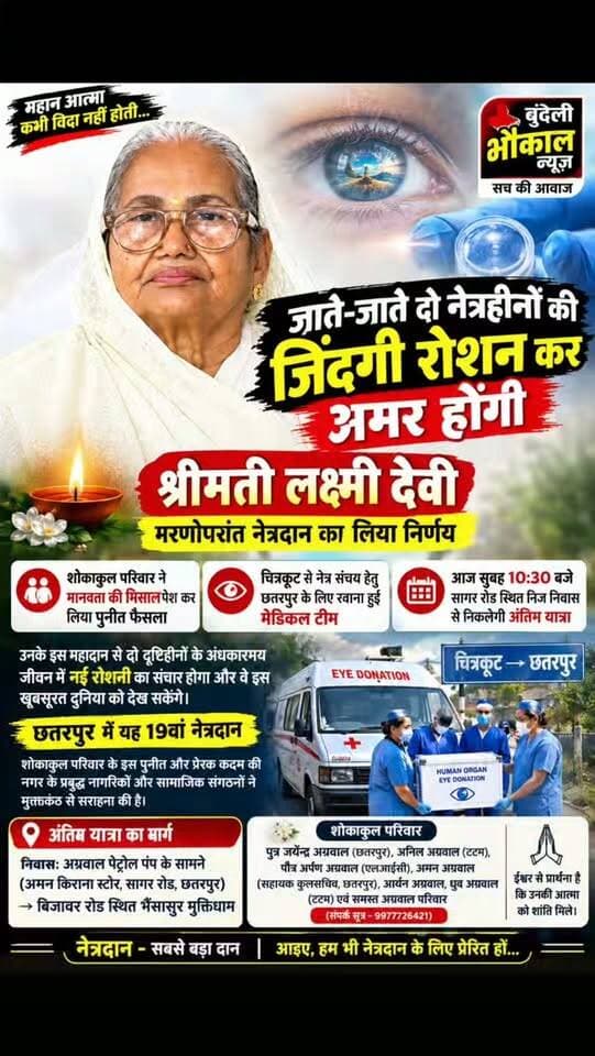जाते-जाते 2 अंधेरी ज़िंदगियों में भर गईं रोशनी! श्रीमती लक्ष्मी देवी का मरणोपरांत नेत्रदान बना मिसाल | छतरपुर
इंसान चला जाता है, लेकिन उसके नेक कर्म हमेशा ज़िंदा रहते हैं…!
छतरपुर की श्रीमती लक्ष्मी देवी अग्रवाल के निधन के बाद उनके परिवार ने मरणोपरांत नेत्रदान का पुनीत निर्णय लेकर मानवता की अनूठी मिसाल पेश की है। 🙏
उनके नेत्रदान से दो दृष्टिबाधित लोगों को दुनिया देखने का अवसर मिल सकता है। दुख की इस घड़ी में परिवार का यह फैसला समाज को एक बड़ा संदेश देता है कि मृत्यु के बाद भी किसी की जिंदगी में रोशनी लाई जा सकती है।
🕯️ छतरपुर में यह 19वाँ नेत्रदान बताया गया है।
🙏 दिवंगत पुण्यात्मा को विनम्र श्रद्धांजलि एवं शोकाकुल परिवार के प्रति गहरी संवेदनाएँ।
आप भी बताइए—क्या हर व्यक्ति को नेत्रदान के प्रति जागरूक होना चाहिए?
📍 छतरपुर, मध्य प्रदेश
#Chhatarpur #नेत्रदान #लक्ष्मीदेवी #मानवता #श्रद्धांजलि EyeDonation BundeliBhaukaalNews बुंदेलीभौकाल MadhyaPradesh मानवसेवा