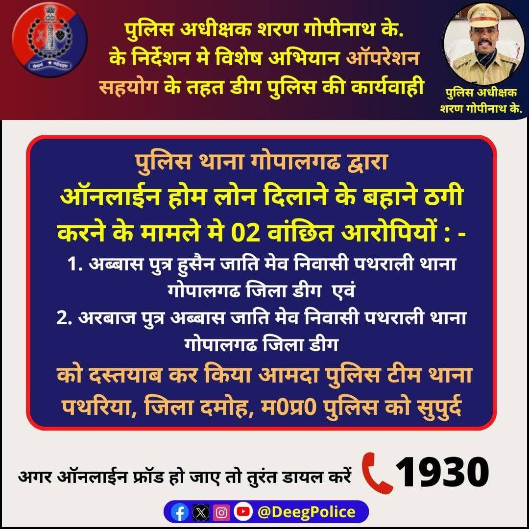 पुलिस अधीक्षक शरण गोपीनाथ के. के निर्देशन मे ऑपरेशन सहयोग के तहत <nis:link nis:type=tag nis:id=डीग nis:value=डीग nis:enabled=true nis:link/> पुलिस की कार्यवाही
थाना गोपालगढ नेऑनलाईन होम लोन दिलाने के बहाने ठगी करने के मामले मे 2 वांछित आरोपियों को दस्तयाब कर,किया आमदा पुलिस टीम थाना पथरिया,जिला दमोह,म0प्र0 को सुपुर्द
<nis:link nis:type=tag nis:id=deegpolice nis:value=DeegPolice nis:enabled=true nis:link/> <nis:link nis:type=tag nis:id=rajasthanpolice nis:value=RajasthanPolice nis:enabled=true nis:link/>
Rajasthan Police