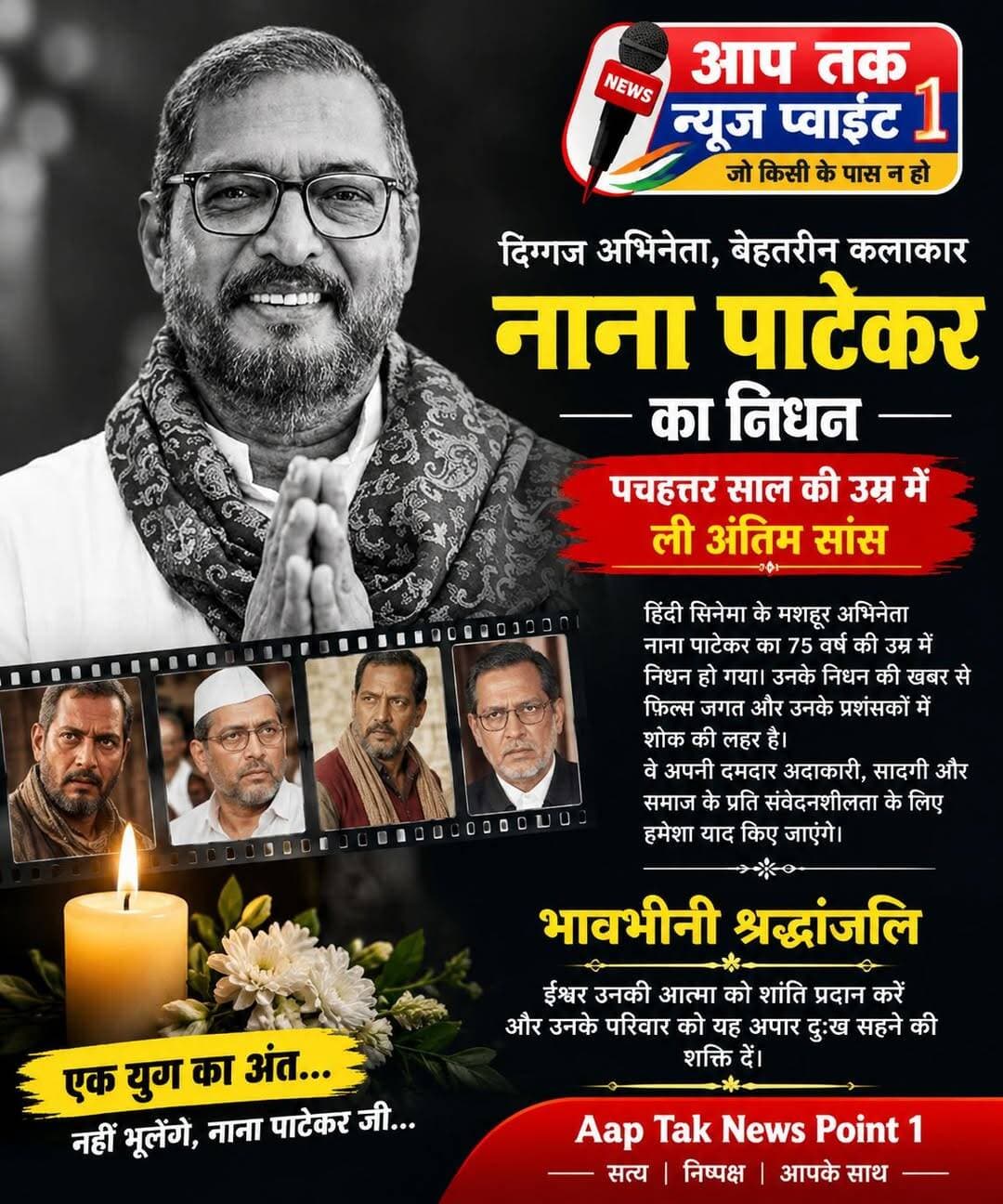 दिग्गज अभिनेता,बेहतरीन कलाकार नाना पाटेकर का 75 साल की उम्र में निधन।
अलविदा क्रांतिवीर! नाना पाटेकर नहीं रहे… पर्दे की वो बुलंद आवाज हमेशा के लिए खामोश हो गई
जिस आवाज में गुस्सा था, दर्द था, विद्रोह था और आम आदमी की बेचैनी भी… आज वही आवाज हमेशा के लिए खामोश हो गई। भारतीय सिनेमा के दिग्गज अभिनेता नाना पाटेकर का 75 वर्ष की उम्र में निधन हो गया। गोवा स्थित उनके आवास पर तबीयत बिगड़ने के बाद उन्हें मणिपाल अस्पताल ले जाया गया, जहां डॉक्टरों ने उन्हें मृत घोषित कर दिया।
गोवा की सुबह… और हमेशा के लिए थम गई एक बुलंद आवाज
नाना पाटेकर गोवा के डोना पाउला स्थित अपने आवास पर थे। गुरुवार सुबह अचानक उनकी तबीयत बिगड़ी और उन्हें गंभीर कार्डियक अरेस्ट आया। वे घर पर अचेत अवस्था में मिले।
मेडिकल टीम ने उन्हें बचाने की पूरी कोशिश की। करीब 45 मिनट तक लगातार CPR दिया गया, लेकिन कोई प्रतिक्रिया नहीं मिली। इसके बाद उन्हें मणिपाल अस्पताल ले जाया गया, जहां सुबह 5 बजकर 20 मिनट पर चिकित्सकों ने उन्हें मृत घोषित कर दिया।
मणिपाल अस्पताल के डॉ. शेखर सालकर के अनुसार मामले में मेडिको-लीगल केस दर्ज किया गया है और पोस्टमार्टम कराया जाएगा। ऐसे में निधन का चिकित्सकीय कारण फिलहाल प्रारंभिक जानकारी के आधार पर बताया जा रहा है; अंतिम निष्कर्ष जांच के बाद स्पष्ट होगा।
विश्वनाथ पाटेकर से 'नाना' बनने तक… आसान नहीं था सफर
नाना पाटेकर का असली नाम विश्वनाथ पाटेकर था। महाराष्ट्र के मुरुड में जन्मे इस कलाकार ने फिल्मी दुनिया में किसी बड़े फिल्मी परिवार की विरासत के सहारे कदम नहीं रखा था।
उन्होंने संघर्ष किया।
रंगमंच को अपना घर बनाया।
और अभिनय को अपनी पहचान।
साल 1978 में 'गमन' से उन्होंने फिल्मों की दुनिया में कदम रखा। शुरुआत आसान नहीं थी। बड़े पर्दे पर पहचान बनाने में समय लगा, लेकिन नाना ने कभी अपने अभिनय से समझौता नहीं किया।
रंगमंच ने उन्हें संवाद की ताकत दी और जिंदगी ने उन्हें किरदारों की सच्चाई।
यही वजह रही कि जब नाना पर्दे पर आते थे तो दर्शक उन्हें अभिनेता के तौर पर नहीं, बल्कि उसी किरदार के रूप में देखने लगते थे।
'परिंदा' ने बदली जिंदगी, 'क्रांतिवीर' ने बना दिया अमर
नाना पाटेकर के करियर में 'परिंदा' एक निर्णायक पड़ाव साबित हुई। उनके अभिनय ने उन्हें राष्ट्रीय स्तर पर पहचान दिलाई और राष्ट्रीय फिल्म पुरस्कार से सम्मानित किया गया।
इसके बाद 'क्रांतिवीर', 'अग्निसाक्षी', 'खामोशी: द म्यूजिकल', 'अब तक छप्पन', 'यशवंत', 'अपहरण' और 'नटसम्राट' जैसी फिल्मों ने उनके अभिनय की अलग-अलग परतें दर्शकों के सामने रखीं।
लेकिन 'क्रांतिवीर'…
यह सिर्फ एक फिल्म नहीं थी।
यह नाना पाटेकर की पहचान बन गई।
उनकी आवाज, उनका गुस्सा, उनका अंदाज और व्यवस्था के खिलाफ खड़े किरदार ने दर्शकों के भीतर एक अलग तरह की हलचल पैदा कर दी।
वह संवाद बोलते नहीं थे…
संवाद को जीते थे।
गंभीरता से हास्य तक… हर रंग में नाना
नाना पाटेकर को केवल गंभीर और आक्रामक किरदारों का अभिनेता मानना उनके विशाल अभिनय संसार को छोटा करना होगा।
जिस कलाकार ने 'क्रांतिवीर' में व्यवस्था से टकराते हुए दर्शकों को झकझोरा, उसी ने 'वेलकम' में उदय शेट्टी बनकर लोगों को जमकर हंसाया।
उनकी कॉमिक टाइमिंग भी उतनी ही शानदार थी जितनी उनके गंभीर अभिनय की तीव्रता।
'अब तक छप्पन' में कठोर पुलिस अधिकारी…
'खामोशी' में संवेदनशीलता…
'अपहरण' में अलग तेवर…
और मराठी सिनेमा की 'नटसम्राट' में अभिनय की ऐसी गहराई, जिसने साबित कर दिया कि नाना किसी एक तरह के किरदार में बंधने वाले कलाकार नहीं थे।
तीन राष्ट्रीय फिल्म पुरस्कार और पद्मश्री
नाना पाटेकर को अभिनय के लिए तीन राष्ट्रीय फिल्म पुरस्कार मिले। भारत सरकार ने उन्हें पद्मश्री से भी सम्मानित किया।
लेकिन उनके लिए सबसे बड़ा पुरस्कार शायद वह था जो उन्हें दर्शकों से मिला।
लोगों ने उनके किरदारों में खुद को देखा।
उनकी आवाज में अपने समाज की आवाज सुनी।
उनके गुस्से में व्यवस्था से अपनी नाराजगी महसूस की।
और उनकी खामोशी में अपना दर्द।
पर्दे के बाहर भी 'नाना' अलग थे
नाना पाटेकर की पहचान सिर्फ फिल्मों तक सीमित नहीं रही। सामाजिक सरोकारों से जुड़े मुद्दों पर भी वे अपनी बेबाक राय रखते थे।
किसानों और ग्रामीण समाज के प्रति उनकी संवेदनशीलता लंबे समय तक चर्चा में रही। फिल्मी दुनिया की चमक-दमक के बीच भी उनकी छवि एक ऐसे कलाकार की रही, जिसने खुद को जमीन से जोड़े रखा।
शायद यही वजह थी कि नाना केवल अभिनेता नहीं थे।
वे लोगों के लिए एक एहसास थे।
नाना चले गए… लेकिन उनके किरदार नहीं जाएंगे
कुछ कलाकार फिल्में करते हैं।
कुछ कलाकार किरदार निभाते हैं।
और कुछ कलाकार ऐसे होते हैं, जो किरदार को अमर कर देते हैं।
नाना पाटेकर इसी तीसरी श्रेणी के कलाकार थे।
वे पर्दे पर आते थे तो माहौल बदल जाता था। उनकी आंखें संवाद से पहले बोलती थीं। उनकी आवाज में एक अलग वजन था। चेहरे के भाव कहानी कह देते थे।
उन्होंने कभी नायक बनकर दिल जीता, कभी खलनायक बनकर डराया, कभी पुलिस अधिकारी बनकर व्यवस्था की सख्ती दिखाई और कभी उदय शेट्टी बनकर दर्शकों को हंसते-हंसाते लोटपोट कर दिया।
लेकिन हर किरदार में एक चीज हमेशा मौजूद रही—
नाना पाटेकर।
आज पर्दा गिर गया… लेकिन कहानी खत्म नहीं हुई
8 अक्टूबर 2026 की यह सुबह भारतीय सिनेमा के लिए बेहद भारी है।
एक ऐसा कलाकार चला गया, जिसकी आवाज को सुनते ही किरदार आंखों के सामने जीवित हो जाते थे।
एक ऐसा अभिनेता चला गया, जिसने अभिनय को सिर्फ पेशा नहीं बनाया, बल्कि उसे अपने जीवन की भाषा बना दिया।
आज नाना पाटेकर हमारे बीच नहीं हैं…
लेकिन 'क्रांतिवीर' की आवाज अब भी गूंजेगी।
'नटसम्राट' का दर्द अब भी महसूस होगा।
'अब तक छप्पन' का तेवर अब भी याद आएगा।
और 'वेलकम' का उदय शेट्टी अब भी चेहरे पर मुस्कान ले आएगा।
नाना पाटेकर चले गए हैं…
लेकिन नाना का अभिनय नहीं गया।
उनकी आवाज नहीं गई।
उनके किरदार नहीं गए।
उनकी यादें नहीं गईं।
भारतीय सिनेमा की स्मृतियों में उनका नाम हमेशा उसी बुलंद आवाज के साथ दर्ज रहेगा—
**अलविदा क्रांतिवीर…
आप पर्दे से विदा हुए हैं, दर्शकों के दिलों से नहीं।
<nis:link nis:type=tag nis:id=nanapatekar nis:value=NanaPatekar nis:enabled=true nis:link/> <nis:link nis:type=tag nis:id=bollywood nis:value=bollywood nis:enabled=true nis:link/> <nis:link nis:type=tag nis:id=bihar nis:value=bihar nis:enabled=true nis:link/> <nis:link nis:type=tag nis:id=sad nis:value=sad nis:enabled=true nis:link/> <nis:link nis:type=tag nis:id=facebookpage nis:value=FacebookPage nis:enabled=true nis:link/>