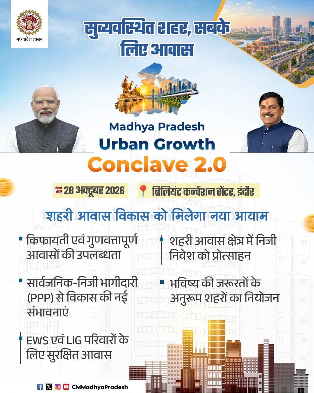 बदलते शहर, बढ़ते अवसर और आधुनिक अधोसंरचना की नई उड़ान
मध्यप्रदेश के शहरों को Future-Ready बनाने, शहरी विकास को गति देने और निवेश के नए अवसर सृजित करने के उद्देश्य से Madhya Pradesh Urban Growth Conclave 2.0 का आयोजन
💠 अर्बन चैलेंज फंड के अंतर्गत ₹2,753.10 करोड़ की शहरी विकास परियोजनाओं से मध्यप्रदेश के शहरों को मिलेगी नई गति
🗓️ 28 अक्टूबर 2026
📍 ब्रिलियंट कन्वेंशन सेंटर, इंदौर
Dr Mohan Yadav Panchayat, Rural Development and Social Welfare Department of Madhya Pradesh <nis:link nis:type=tag nis:id=cmmadhyapradesh nis:value=CMMadhyaPradesh nis:enabled=true nis:link/> <nis:link nis:type=tag nis:id=mpurbangrowthconclave2026 nis:value=MPUrbanGrowthConclave2026 nis:enabled=true nis:link/> <nis:link nis:type=tag nis:id=urbandevelopment nis:value=UrbanDevelopment nis:enabled=true nis:link/> <nis:link nis:type=tag nis:id=investmp nis:value=InvestMP nis:enabled=true nis:link/>