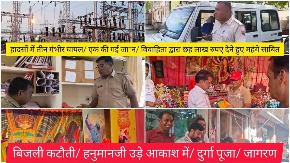 हादसों में तीन गंभीर घायल/ एक की गई जा*न/ विवाहिता द्वारा छह लाख रुपए देने हुए महंगे साबित/ बिजली कटौती/ हनुमानजी उड़े आकाश में/ दुर्गा पूजा/ जागरण