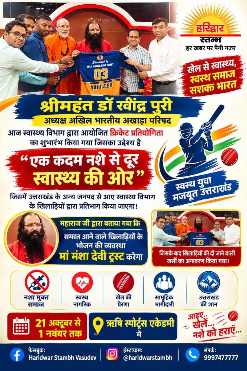 <nis:link nis:type=tag nis:id=haridwar nis:value=haridwar nis:enabled=true nis:link/> : नशे से दूर, स्वास्थ्य की ओर: क्रिकेट प्रतियोगिता में खिलाड़ियों के भोजन की व्यवस्था करेगा मां मंशा देवी ट्रस्ट
श्रीमहंत डॉ. रविंद्र पुरी महाराज ने किया खिलाड़ियों की जर्सी का अनावरण, 21 अक्टूबर से 1 नवंबर तक ऋषि स्पोर्ट्स एकेडमी में होगा आयोजन
हरिद्वार। स्वास्थ्य विभाग की ओर से ‘एक कदम नशे से दूर, स्वास्थ्य की ओर’ थीम पर 21 अक्टूबर से 1 नवंबर तक ऋषि स्पोर्ट्स एकेडमी में क्रिकेट प्रतियोगिता आयोजित की जाएगी। इसमें उत्तराखंड के विभिन्न जनपदों से स्वास्थ्य विभाग के खिलाड़ी प्रतिभाग करेंगे। अखिल भारतीय अखाड़ा परिषद के अध्यक्ष श्रीमहंत डॉ. रविंद्र पुरी महाराज ने खिलाड़ियों की जर्सी का अनावरण किया और घोषणा की कि प्रतियोगिता में आने वाले सभी खिलाड़ियों के भोजन की व्यवस्था मां मंशा देवी ट्रस्ट करेगा।
श्रीमहंत डॉ. रविंद्र पुरी महाराज ने कहा कि खेल युवाओं को स्वस्थ जीवनशैली अपनाने और नशे जैसी बुराइयों से दूर रहने के लिए प्रेरित करते हैं। ऐसे आयोजनों से स्वास्थ्य के प्रति जागरूकता बढ़ती है और युवाओं को अपनी प्रतिभा दिखाने का अवसर मिलता है। उन्होंने खिलाड़ियों से खेल भावना के साथ प्रतियोगिता में भाग लेने और समाज में नशामुक्ति का संदेश पहुंचाने का आह्वान किया।
Haridwar Stambh Vasudev Shri Mahant Dr. Ravindra Puri