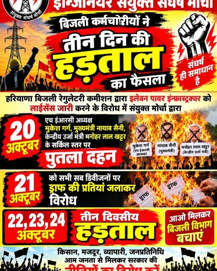 बिजली के निजीकरण के खिलाफ आर-पार की जंग का ऐलान
सरकार की सह पर हरियाणा बिजली नियामक आयोग (HERC) द्वारा गुरुग्राम और नूंह जिलों के लिए निजी कंपनी 'इलेवन पावर' को 25 वर्षों के लिए समानांतर वितरण लाइसेंस देने का जन-विरोधी और कर्मचारी-विरोधी फैसला दशहरे से एक दिन पहले लिया गया है।
मुनाफा कमाने वाले उच्च-राजस्व क्षेत्रों को निजी हाथों में सौंपकर सरकारी बिजली निगमों (DHBVN) की कमर तोड़ने की साजिश रची जा रही है। इस काले फैसले के विरोध में और प्रदेश के सभी बिजली कर्मचारियों, किसानों व आम उपभोक्ताओं के अधिकारों की रक्षा के लिए संयुक्त मोर्चा ने निम्नलिखित संघर्ष कार्यक्रमों का ऐलान किया है:
*आंदोलन एवं विरोध प्रदर्शन का शेड्यूल:*
20 अक्टूबर 2026
(कल, सुबह 11:00 बजे):
ऊर्जा मंत्री श्री मनोहर लाल खट्टर, मुख्यमंत्री श्री नायब सिंह सैनी और HERC अध्यक्ष श्री मुकेश गर्ग के पुतले पूरे प्रदेश में फूंके जाएंगे।
21 अक्टूबर 2026:
हरियाणा बिजली नियामक आयोग (HERC) के काले आदेश की प्रतियां जलाई जाएंगी। (सुबह 11:00 बजे):
*22, 23 एवं 24 अक्टूबर 2026 (3 दिवसीय हड़ताल):*
प्रदेश भर में लगातार 3 दिन की पूर्ण हड़ताल रहेगी।
24 अक्टूबर, 2026
(सुबह 11:00 बजे):
हड़ताल के तीसरे दिन आगे के आंदोलन और भावी रणनीति का ऐलान किया जाएगा।
विशेष अपील:
सभी बिजली कर्मचारी, इंजीनियर, उपभोक्ता, किसान संगठन, खाप पंचायतें एवं ग्रामीण नागरिक इस जन-आंदोलन में बढ़-चढ़कर भाग लें और अपनी एकजुटता का परिचय दें।
संघर्ष हमारा नारा है,
मिलकर बिजली विभाग को बचाएँ !
जारीकर्ता:
हरियाणा बिजली कर्मचारी एवं इंजीनियर्स संयुक्त मोर्चा