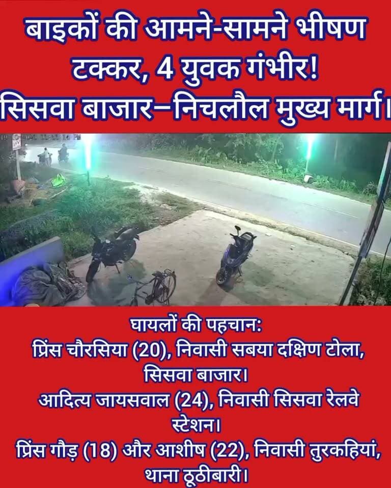 बाइकों की आमने-सामने भीषण टक्कर, 4 युवक गंभीर!
सिसवा बाजार–निचलौल मुख्य मार्ग।
#महराजगंज में सिसवा बाजार–निचलौल मुख्य मार्ग पर दो बाइकों की आमने-सामने जोरदार टक्कर हो गई। हादसे में चार युवक गंभीर रूप से घायल हो गए। सभी घायलों को जिला अस्पताल रेफर किया गया है।
घायलों की पहचान:
प्रिंस चौरसिया (20), निवासी सबया दक्षिण टोला, सिसवा बाजार।
आदित्य जायसवाल (24), निवासी सिसवा रेलवे स्टेशन।
प्रिंस गौड़ (18) और आशीष (22), निवासी तुरकहियां, थाना ठूठीबारी।
Public maharajganj #NewsUpdate #RoadAccident #bikers #kothibhar #UPNews #Maharajganj #UttarPradesh #siswabazar #Nichlaul #bignews #CCTVFootage