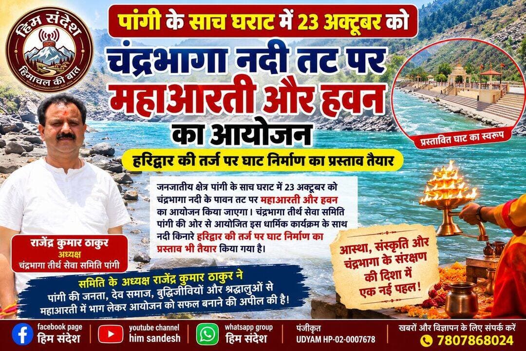 पांगी के साच घराट में 23 अक्टूबर को चंद्रभागा नदी तट पर होगी महाआरती और हवन, हरिद्वार की तर्ज पर घाट निर्माण का प्रस्ताव तैयार
चंद्रभागा तीर्थ सेवा समिति पांगी की पहल से धार्मिक आस्था, सांस्कृतिक विरासत और नदी संरक्षण को मिलेगा बढ़ावा, अध्यक्ष राजेंद्र कुमार ठाकुर ने जनता और देव समाज से की आयोजन में शामिल होने की अपील
पांगी, चंबा। जनजातीय क्षेत्र पांगी में धार्मिक आस्था, सांस्कृतिक परंपराओं और प्राकृतिक धरोहरों के संरक्षण की दिशा में एक महत्वपूर्ण पहल की जा रही है। पांगी के साच घराट में आगामी 23 अक्टूबर को पवित्र चंद्रभागा नदी के तट पर महाआरती एवं हवन का आयोजन किया जाएगा। चंद्रभागा तीर्थ सेवा समिति पांगी की ओर से आयोजित इस धार्मिक कार्यक्रम को लेकर श्रद्धालुओं में उत्साह का माहौल है। आयोजन का उद्देश्य चंद्रभागा नदी के धार्मिक महत्व को जन-जन तक पहुंचाने के साथ ही क्षेत्र की प्राचीन आस्थाओं और सांस्कृतिक परंपराओं को सहेजना है।
समिति की ओर से आयोजित होने वाली महाआरती और हवन में क्षेत्र के लोगों, देव समाज, बुद्धिजीवियों तथा श्रद्धालुओं से बढ़-चढ़कर भाग लेने की अपील की गई है। चंद्रभागा नदी पांगी घाटी की प्राकृतिक पहचान होने के साथ-साथ स्थानीय जनमानस की धार्मिक आस्था से भी गहराई से जुड़ी हुई है। ऐसे में नदी के पावन तट पर सामूहिक महाआरती का आयोजन धार्मिक और सांस्कृतिक दृष्टि से विशेष महत्व रखता है।
हरिद्वार की तर्ज पर घाट निर्माण का प्रस्ताव
इस धार्मिक आयोजन के साथ चंद्रभागा नदी के तट को व्यवस्थित और श्रद्धालुओं के लिए अधिक सुविधाजनक बनाने की दिशा में भी कदम उठाया जा रहा है। चंद्रभागा तीर्थ सेवा समिति पांगी की ओर से नदी किनारे हरिद्वार की तर्ज पर घाट निर्माण का प्रस्ताव तैयार किया गया है। इस प्रस्ताव का उद्देश्य भविष्य में नदी तट पर धार्मिक गतिविधियों के लिए उपयुक्त स्थान विकसित करना और श्रद्धालुओं को बेहतर सुविधाएं उपलब्ध करवाने की संभावनाओं को आगे बढ़ाना है।
यदि इस प्रस्ताव को आगे चलकर आवश्यक स्वीकृति और सहयोग मिलता है, तो घाट का निर्माण पांगी में धार्मिक पर्यटन की संभावनाओं को बढ़ाने के साथ-साथ स्थानीय सांस्कृतिक विरासत को नई पहचान देने में भी सहायक हो सकता है। हालांकि, घाट निर्माण की स्वीकृति, वित्तीय व्यवस्था और कार्य शुरू होने की समयसीमा के संबंध में अभी कोई जानकारी सामने नहीं आई है।
अध्यक्ष राजेंद्र कुमार ठाकुर ने की सहभागिता की अपील
चंद्रभागा तीर्थ सेवा समिति पांगी के अध्यक्ष राजेंद्र कुमार ठाकुर ने पांगी क्षेत्र की समस्त जनता, देव समाज, बुद्धिजीवियों और श्रद्धालुओं से 23 अक्टूबर को आयोजित होने वाली महाआरती एवं हवन में शामिल होने का आह्वान किया है। उन्होंने आयोजन को सफल बनाने के लिए सभी से सहयोग और सहभागिता की अपील की है।
इस पहल को क्षेत्र की धार्मिक एकजुटता और सांस्कृतिक चेतना को मजबूत करने की दिशा में महत्वपूर्ण माना जा रहा है। सामूहिक रूप से आयोजित होने वाले ऐसे कार्यक्रम स्थानीय परंपराओं को अगली पीढ़ी तक पहुंचाने और लोगों को अपनी प्राकृतिक एवं धार्मिक धरोहरों के प्रति जागरूक करने में अहम भूमिका निभा सकते हैं।
<nis:link nis:type=tag nis:id=## nis:value=## nis:enabled=true nis:link/> आस्था के साथ नदी संरक्षण का संदेश
चंद्रभागा नदी के तट पर महाआरती और हवन का आयोजन केवल एक धार्मिक कार्यक्रम तक सीमित नहीं है, बल्कि यह नदी के प्रति सम्मान और उसके संरक्षण के संकल्प को भी मजबूत करने का अवसर है। नदी के स्वच्छ तट, प्राकृतिक वातावरण और धार्मिक महत्व को बनाए रखने के लिए स्थानीय समुदाय की भागीदारी बेहद महत्वपूर्ण है।
चंद्रभागा तीर्थ सेवा समिति पांगी की यह पहल आने वाले समय में साच घराट को धार्मिक गतिविधियों के एक प्रमुख केंद्र के रूप में विकसित करने की संभावनाओं को भी सामने लाती है। अब क्षेत्रवासियों की सहभागिता के साथ 23 अक्टूबर को होने वाले इस आयोजन पर सबकी निगाहें रहेंगी।
आस्था, संस्कृति और प्रकृति संरक्षण का संगम — साच घराट में चंद्रभागा महाआरती पांगी की धार्मिक पहचान को नई दिशा देने की एक पहल है।