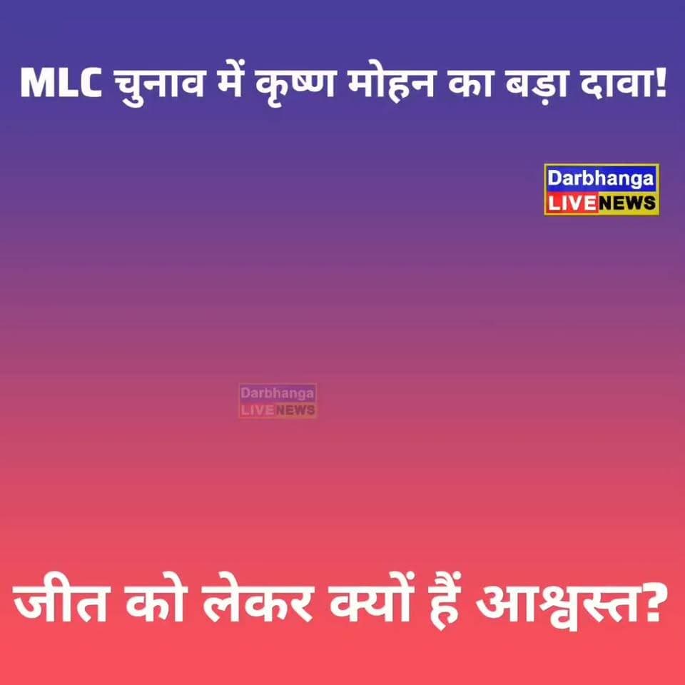 दरभंगा MLC चुनाव में कृष्ण मोहन चौधरी का बड़ा दावा! आखिर जीत को लेकर क्यों हैं इतने आश्वस्त?