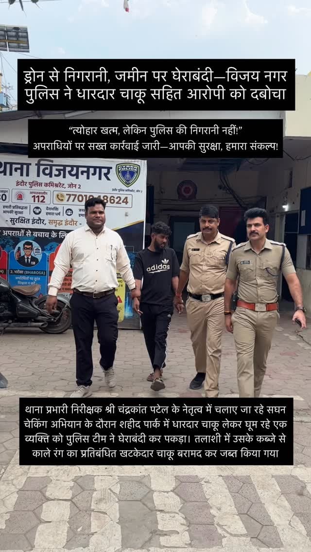 🚁 ड्रोन से निगरानी, जमीन पर घेराबंदी… अपराधियों पर विजय नगर पुलिस की पैनी नजर! 🚔
दशहरा उत्सव के बाद भी थाना विजय नगर पुलिस पूरी तरह सतर्क! 👮♂️
थाना प्रभारी निरीक्षक श्री चंद्रकांत पटेल के नेतृत्व में चलाए जा रहे सघन चेकिंग अभियान के दौरान शहीद पार्क में धारदार चाकू लेकर घूम रहे एक व्यक्ति को पुलिस टीम ने घेराबंदी कर पकड़ा। तलाशी में उसके कब्जे से काले रंग का प्रतिबंधित खटकेदार चाकू बरामद कर जब्त किया गया।
ड्रोन सर्विलांस से लेकर पैदल गश्त और सघन चेकिंग तक—जनता की सुरक्षा के लिए विजय नगर पुलिस मुस्तैद है! 💪
⚠️ अवैध हथियार रखने वालों के विरुद्ध सख्त वैधानिक कार्रवाई जारी रहेगी।
📢 सतर्क रहें, सुरक्षित रहें। किसी भी संदिग्ध गतिविधि की सूचना तत्काल पुलिस को दें।
💙 थाना विजय नगर पुलिस — आपकी सुरक्षा, हमारा संकल्प!
🇮🇳 जय हिंद! जय भारत!
🚁 त्योहार खत्म, लेकिन पुलिस की निगरानी नहीं! 👮♂️🔥
आसमान में ड्रोन, सड़कों पर पेट्रोलिंग और संदिग्धो�