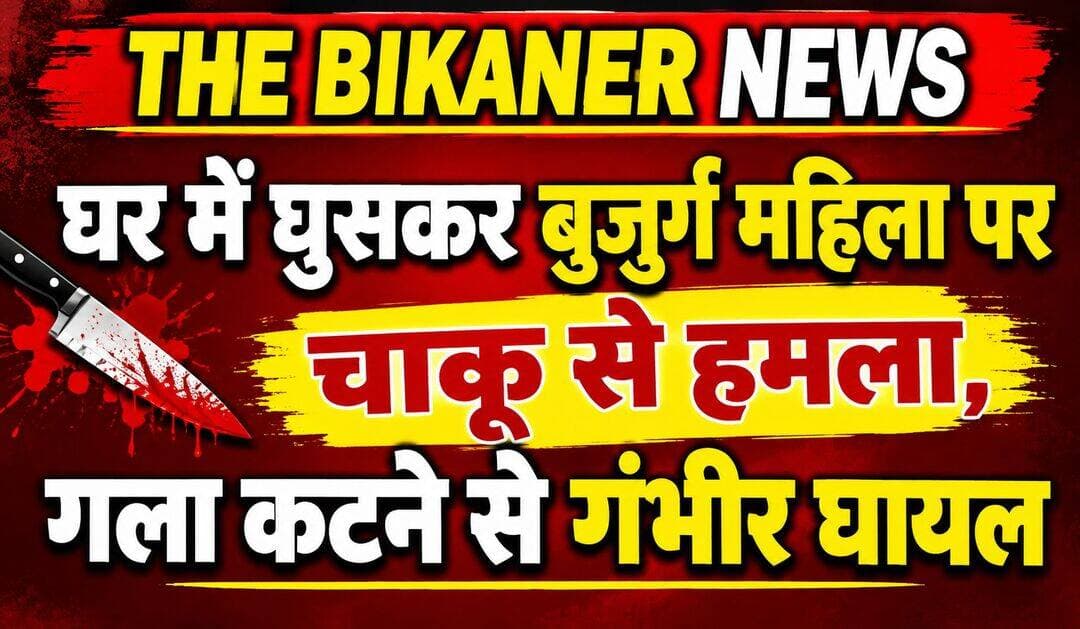 Bikaner:-घर में घुसकर बुजुर्ग महिला पर चाकू से हमला, गला कटने से गंभीर घायल,इलाके में दहशत का माहौल,खबर कमेट में