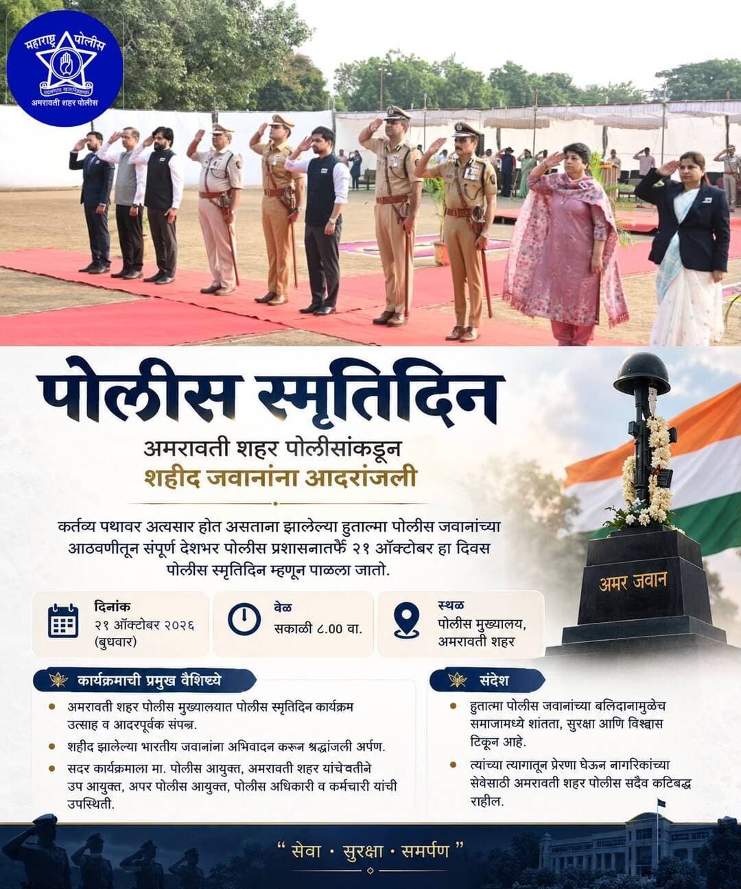 दि. २१ ऑक्टोबर २०२६ रोजी पोलीस मुख्यालय, अमरावती शहर येथील कवायत मैदानावर आयोजित पोलीस स्मृतीदिन कार्यक्रमात प्रमुख अतिथी मा. श्रीमती उज्वला मनोहर नंदेश्वर, जिल्हा व सत्र न्यायाधीश, अमरावती यांच्या उपस्थितीत शहीद पोलीस जवानांना आदरांजली अर्पण करण्यात आली.
यावेळी मा. श्रीमती नयना गुंडे (भा.प्र.से.), विभागीय आयुक्त, अमरावती; मा. श्री महेश पाटील (भा.पो.से.), पोलीस महानिरीक्षक, अमरावती परिक्षेत्र; मा. श्री राकेश ओला (भा.पो.से.), पोलीस आयुक्त, अमरावती शहर, तसेच इतर वरिष्ठ पोलीस अधिकारी, विविध विभागांचे अधिकारी,व प्रतिष्ठित नागरिक व पोलीस अधिकारी-अंमलदारांचे कुटुंबीय उपस्थित होते.