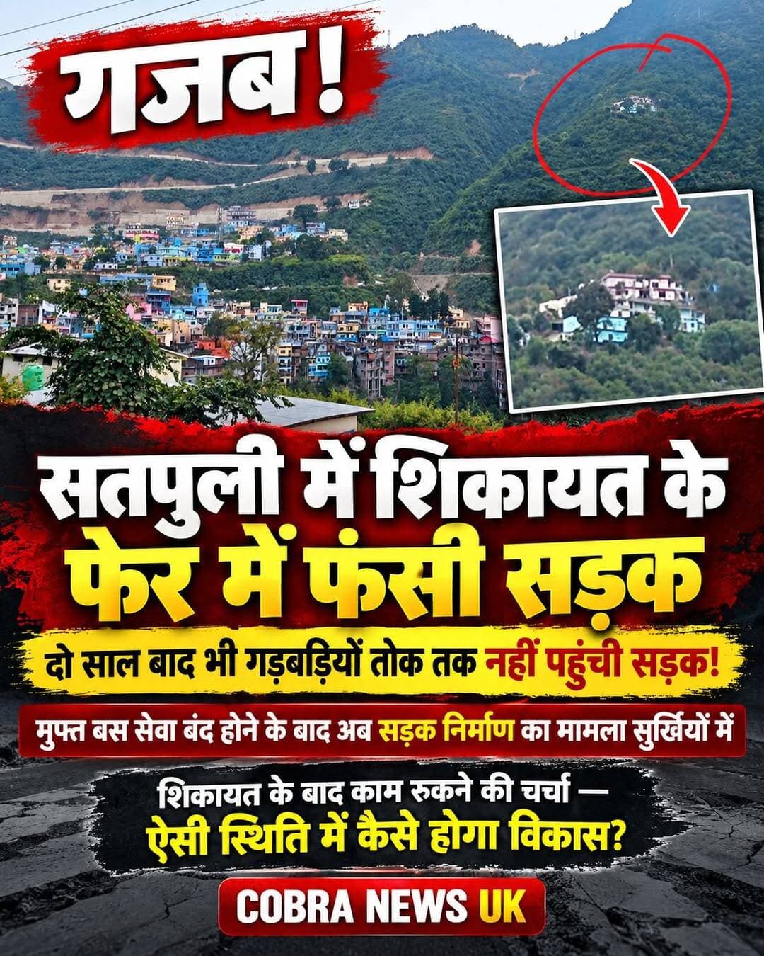 <nis:link nis:type=tag nis:id=गजब! nis:value=गजब! nis:enabled=true nis:link/> <nis:link nis:type=tag nis:id=सतपुली nis:value=सतपुली nis:enabled=true nis:link/> में शिकायत के फेर में फंसी सड़क, घोषणा के दो साल बाद भी गड़बड़ियों तोक तक नहीं पहुंची सड़क !
गरीब बच्चों की मुफ्त बस सेवा बंद होने के बाद अब सड़क निर्माण का मामला सुर्खियों में, शिकायत के बाद काम रुकने की चर्चा!
सतपुली (पौड़ी गढ़वाल)। उत्तराखंड के पहाड़ी क्षेत्रों में विकास की राह कितनी मुश्किल है, इसकी एक तस्वीर नगर पंचायत सतपुली के गड़बड़ियों तोक से सामने आ रही है। पहले गरीब बच्चों की मुफ्त बस सेवा बंद होने का मामला शिकायत और आरटीआई के बाद सुर्खियों में आया, तो अब गड़बड़ियों तोक तक सड़क नहीं पहुंचने का मुद्दा चर्चा में है।
नगर पंचायत चुनाव के दौरान अध्यक्ष जितेंद्र चौहान ने गड़बड़ियों तोक तक सड़क पहुंचाने का वादा किया था। लेकिन दो साल बीतने के बावजूद यहां सड़क नहीं पहुंच पाई है। ऐसे में स्थानीय लोगों के मन में सवाल उठना लाजिमी है कि आखिर सड़क निर्माण का वादा कब पूरा होगा?
सूत्रों से मिली जानकारी के अनुसार, गड़बड़ियों तोक तक सड़क निर्माण के लिए कटान का कार्य शुरू किया गया था, लेकिन शिकायत के बाद काम रुक गया। बताया जा रहा है कि संबंधित भूमि राजस्व विभाग की है और शिकायत में उक्त स्थान को जलभराव वाला क्षेत्र बताया गया था। इसके बाद उपजिलाधिकारी सतपुली ने कार्य रुकवा दिया।
इस जल भराव पर एक बात और उठती है कि उक्त शिकायत कर्ता ने इंटर कॉलेज के आगे दो सरकारी नालो में बनी अवैध दुकानों की शिकायत क्यों नहीं की, क्या शिकायत कर्ता को ये पता नहीं है
यदि नहीं है तो अब पता चल गया होगा, देखते है जनहित में इसकी शिकायत वें कब करते है या फिर वें केवल विकास कार्यों में ही अड़चन पैदा करते है
हालांकि, शिकायत की वास्तविक स्थिति, निर्माण रोकने के आधिकारिक कारण और भूमि की तकनीकी जांच से जुड़े तथ्यों की पुष्टि होना अभी बाकी है।
<nis:link nis:type=tag nis:id=follower nis:value=follower nis:enabled=true nis:link/> <nis:link nis:type=tag nis:id=highlight nis:value=highlight nis:enabled=true nis:link/> YashRaj Rawat Satpal Maharaj Satpuli-Ekeshwar Block Satpuli Pauri Uttarakhand <nis:link nis:type=tag nis:id=satpulipauri nis:value=satpulipauri nis:enabled=true nis:link/>