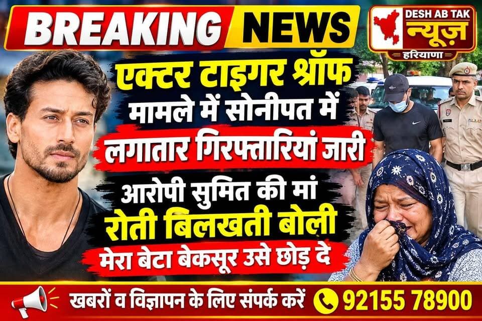 एक्टर टाइगर श्रॉफ मामले में सोनीपत में लगातार गिरफ्तारियां जारी, आरोपी सुमित की मां रोती बिलखती बोली मेरा बेटा बेकसूर उसे छोड़ दे...