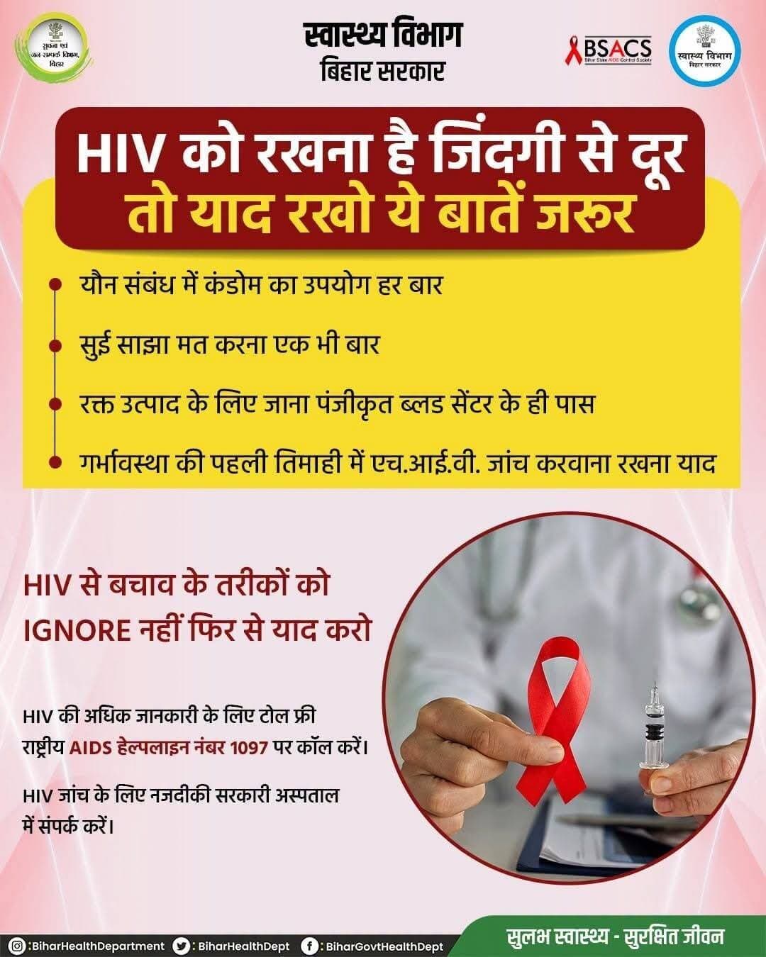 HIV से बचाव ही सबसे बेहतर सुरक्षा है! यौन संबंध के दौरान हर बार कंडोम का उपयोग करें। कभी भी सुई साझा न करें। रक्त चढ़ाने के लिए सुरक्षित एवं जाँचा हुआ रक्त ही लें। गर्भावस्था में HIV की जाँच अवश्य कराएं।
<nis:link nis:type=tag nis:id=biharhealthdept nis:value=BiharHealthDept nis:enabled=true nis:link/>
