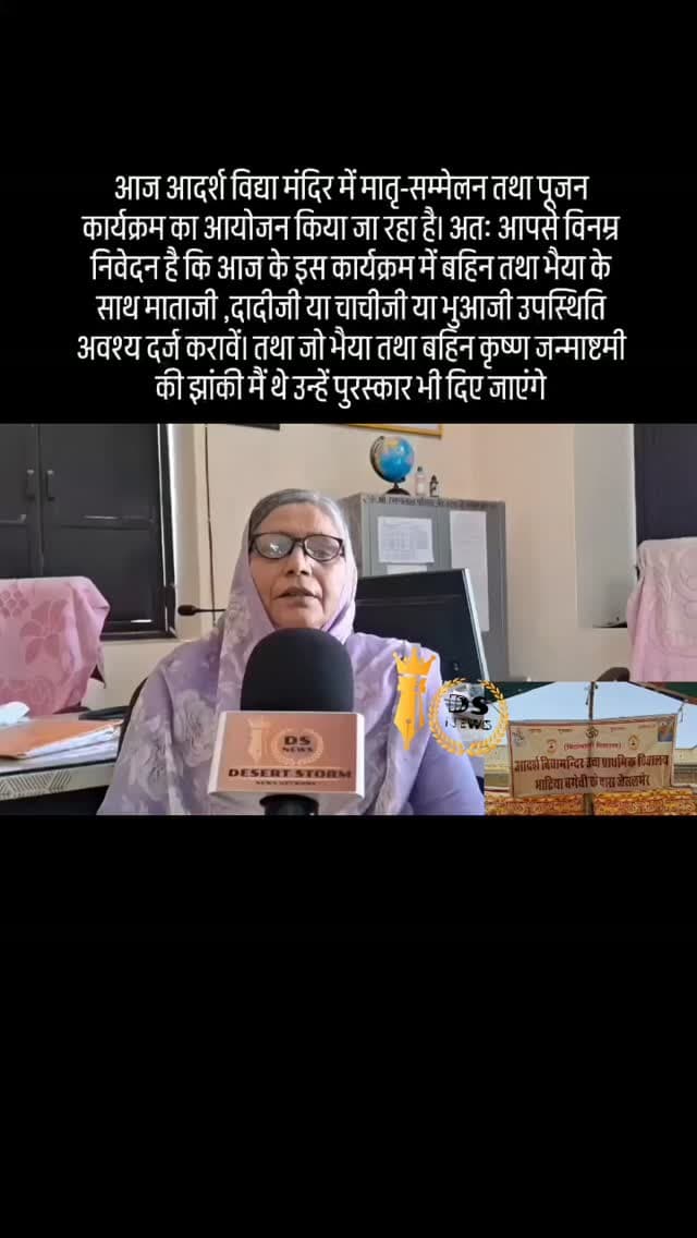 #desertstormnews #jaisalmernews #desertstorm #desertstorm आज आदर्श विद्या मंदिर में मातृ-सम्मेलन तथा पूजन कार्यक्रम का आयोजन किया जा रहा है। अतः आपसे विनम्र निवेदन है कि आज के इस कार्यक्रम में बहिन तथा भैया के साथ माताजी ,दादीजी या चाचीजी या भुआजी उपस्थिति अवश्य दर्ज करावें। तथा जो भैया तथा बहिन कृष्ण जन्माष्टमी की झांकी मैं थे उन्हें पुरस्कार भी दिए जाएंगे
