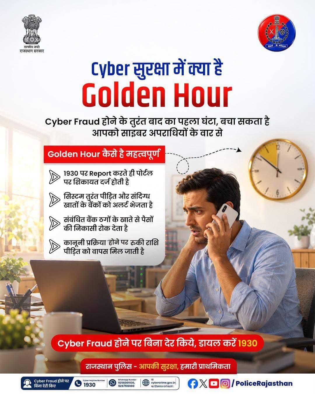 Cyber Fraud होते ही तुरंत डायल करें 1930 क्योंकि शुरुआती एक घंटा यानी ’Golden Hour’ होता है बेहद महत्वपूर्ण!
Online वित्तीय धोखाधड़ी के शिकार होने पर 'Golden Hour' (पहला 1 घंटा) आपकी मेहनत की कमाई वापस दिलाने में सबसे महत्वपूर्ण भूमिका निभाता है।
जानिए हेल्पलाइन 1930 पर शिकायत दर्ज होने के बाद साइबर सेल और बैंक मिलकर कैसे त्वरित कार्रवाई करते हैं:
जानिये 'Golden Hour' में आप कैसे बचा सकते है अपनी मेहनत की कमाई:
1. शिकायत पंजीकरण: 1930 पर कॉल करते ही पोर्टल पर शिकायत दर्ज होती है।
2. बैंक अलर्ट: सिस्टम तुरंत पीड़ित और संदिग्ध खातों के बैंकों को अलर्ट भेजता है।
3. खाता फ्रीज: संबंधित बैंक ठगों के खाते से पैसों की निकासी रोक देता है।
4. रकम की वापसी: कानूनी प्रक्रिया पूरी होने पर रुकी हुई राशि पीड़ित को वापस मिल जाती है।
Cyber Fraud होने पर बिना देर किए ‘Golden Hour’ में तुरंत राष्ट्रीय साइबर हेल्पलाइन नंबर 1930 या WhatsApp नंबर: 9256001930, 9257510100 पर संपर्क करें अथवा cybercrime.gov.in पर अपनी शिकायत दर्ज कराएं।
राजस्थान पुलिस - आमजन में विश्वास, अपराधियों में डर।
<nis:link nis:type=tag nis:id=rajasthanpolice nis:value=Rajasthanpolice nis:enabled=true nis:link/> <nis:link nis:type=tag nis:id=cybercrime nis:value=Cybercrime nis:enabled=true nis:link/> <nis:link nis:type=tag nis:id=1930 nis:value=1930 nis:enabled=true nis:link/> <nis:link nis:type=tag nis:id=digitalsafety nis:value=digitalsafety nis:enabled=true nis:link/> <nis:link nis:type=tag nis:id=cyberawareness nis:value=cyberawareness nis:enabled=true nis:link/>
