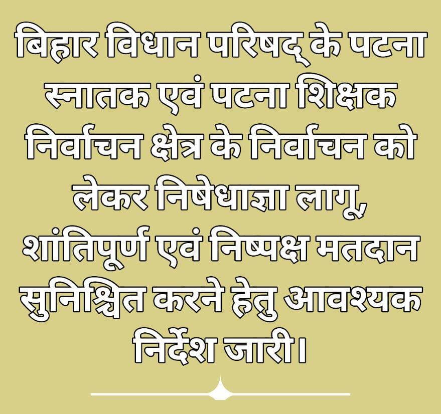 बिहार विधान परिषद् के पटना स्नातक एवं पटना शिक्षक निर्वाचन क्षेत्र के निर्वाचन को लेकर निषेधाज्ञा लागू, शांतिपूर्ण एवं निष्पक्ष मतदान सुनिश्चित करने हेतु आवश्यक निर्देश जारी।
आज दिनांक 22.10.2026 को अनुमंडल दंडाधिकारी, नवादा सदर श्री अमित अनुराग द्वारा बिहार विधान परिषद् के पटना स्नातक एवं पटना शिक्षक निर्वाचन क्षेत्र के निर्वाचन के मद्देनजर शांतिपूर्ण, स्वच्छ, निष्पक्ष एवं भयमुक्त वातावरण में मतदान संपन्न कराने के उद्देश्य से भारतीय नागरिक सुरक्षा संहिता की धारा-163 के अंतर्गत प्रदत्त शक्तियों का प्रयोग करते हुए नवादा सदर अनुमंडल क्षेत्र के सभी मतदान केंद्रों के 200 मीटर की परिधि में दिनांक 23.10.2026 (शुक्रवार) को प्रातः 06:00 बजे से सायं 06:00 बजे तक निषेधाज्ञा लागू की गई है।
निर्वाचन प्रक्रिया के दौरान विधि-व्यवस्था बनाए रखने तथा मतदाताओं को निर्भीक होकर अपने मताधिकार का प्रयोग करने के लिए आवश्यक निर्देश जारी किए गए हैं। निषेधाज्ञा के तहत निम्नलिखित प्रतिबंध लागू रहेंगे—
1. मतदान समाप्ति के 48 घंटे पूर्व से किसी भी प्रकार का चुनाव प्रचार-प्रसार नहीं किया जाएगा।
2. भारत निर्वाचन आयोग द्वारा जारी दिशा-निर्देशों का अक्षरशः अनुपालन सुनिश्चित किया जाएगा।
3. किसी भी मतदान केंद्र के 200 मीटर की परिधि में किसी राजनीतिक दल अथवा चुनाव लड़ने वाले अभ्यर्थी के कार्यालय की स्थापना नहीं की जाएगी।
4. मतदान केंद्र की 200 मीटर की परिधि में पांच या उससे अधिक व्यक्तियों का अनावश्यक रूप से एकत्रित होना प्रतिबंधित रहेगा।
5. उक्त क्षेत्र में आग्नेयास्त्र, तीर-धनुष, लाठी, भाला, गंडासा, ईंट, पत्थर अथवा मानव शरीर के लिए घातक कोई भी हथियार लेकर चलना प्रतिबंधित रहेगा।
6. यह आदेश पारंपरिक ढंग से शस्त्र धारण करने वाले समुदायों तथा विधि-व्यवस्था एवं निर्वाचन कार्य में लगे दंडाधिकारियों, निर्वाचन कर्मियों एवं पुलिस पदाधिकारियों पर लागू नहीं होगा।
7. मतदान केंद्रों पर किसी भी व्यक्ति अथवा राजनीतिक दल द्वारा मतदान के दौरान सेलुलर फोन, मोबाइल फोन, कॉर्डलेस फोन एवं वायरलेस सेट आदि ले जाने अथवा उपयोग करने पर पूर्ण प्रतिबंध रहेगा।
8. शासकीय कार्य में लगे पदाधिकारियों एवं पुलिस पदाधिकारियों द्वारा आवश्यक सरकारी कार्य हेतु प्रतिबंधित उपकरणों के उपयोग पर यह निषेधाज्ञा लागू नहीं होगी।
9. कोई भी व्यक्ति मतदाताओं को डराने-धमकाने अथवा किसी प्रकार का प्रलोभन देने का कार्य नहीं करेगा। जातीय, सांप्रदायिक एवं धार्मिक भावनाओं को भड़काने वाले कृत्य भी प्रतिबंधित रहेंगे।
10. प्रतिबंधित क्षेत्रों में किसी भी प्रकार की सभा, जुलूस, धरना-प्रदर्शन अथवा ध्वनि विस्तारक यंत्र का प्रयोग नहीं किया जाएगा।
11. किसी भी व्यक्ति, राजनीतिक दल अथवा संस्था द्वारा राजनीतिक उद्देश्य से धार्मिक स्थलों का उपयोग नहीं किया जाएगा।
12. आकस्मिक चिकित्सा हेतु एम्बुलेंस तथा अन्य आवश्यक सेवाओं, जैसे विद्युत, दुर्घटना एवं पानी के टैंकर आदि के परिचालन पर प्रतिबंध लागू नहीं होगा।
13. रेलवे स्टेशन एवं बस स्टैंड जाने के लिए उपयोग किए जाने वाले रिक्शा एवं अन्य वाहनों के परिचालन पर प्रतिबंध नहीं रहेगा।
14. मतदान केंद्रों पर मतदाताओं को लाने-ले जाने के लिए वाहनों के उपयोग पर प्रतिबंध रहेगा।
15. यह आदेश धार्मिक आयोजन, पूजा-पाठ, शादी-विवाह, अंत्येष्टि आदि कार्यों में तैनात सरकारी कर्मियों एवं पुलिस बल पर लागू नहीं होगा।
अनुमंडल दंडाधिकारी, नवादा सदर द्वारा संबंधित पदाधिकारियों एवं कर्मियों को उक्त आदेश का कड़ाई से अनुपालन सुनिश्चित करने का निर्देश दिया गया है। आदेश का उल्लंघन करने वालों के विरुद्ध नियमानुसार कार्रवाई की जाएगी।
नवादा से राकेश कुमार चन्दन की रिपोर्ट !