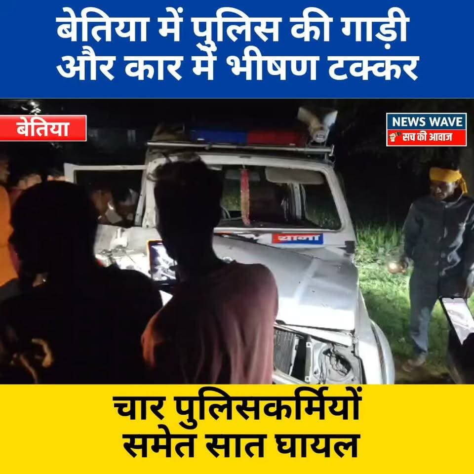 बेतिया में पुलिस की गाड़ी और कार में भी *षण ट *क्कर, चार पुलिसकर्मियों समेत सात घा *यल